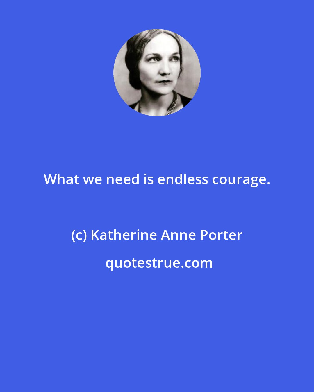 Katherine Anne Porter: What we need is endless courage.