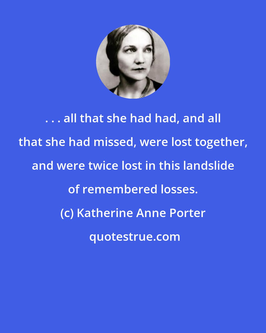 Katherine Anne Porter: . . . all that she had had, and all that she had missed, were lost together, and were twice lost in this landslide of remembered losses.