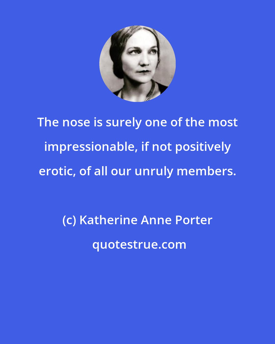 Katherine Anne Porter: The nose is surely one of the most impressionable, if not positively erotic, of all our unruly members.