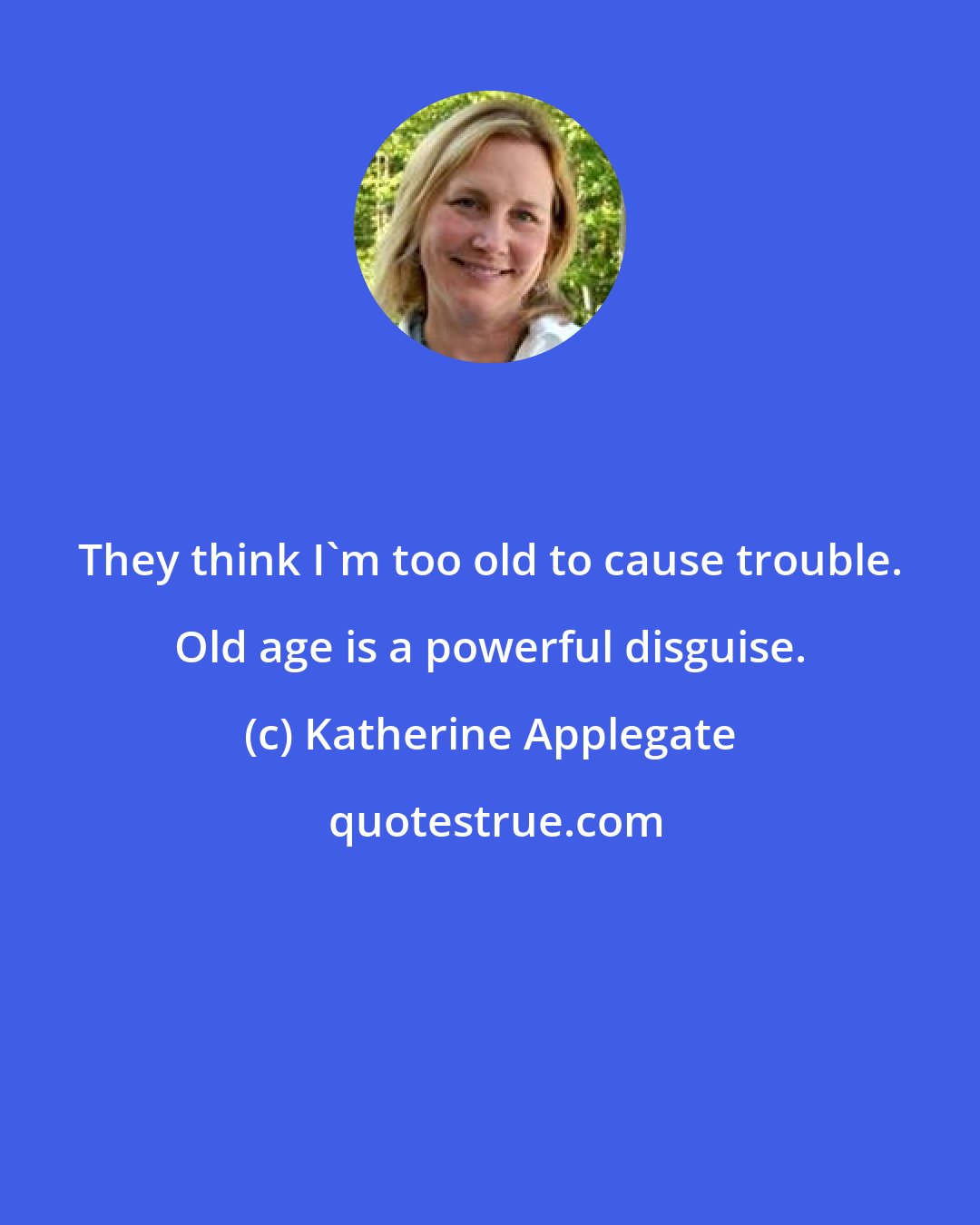 Katherine Applegate: They think I'm too old to cause trouble. Old age is a powerful disguise.