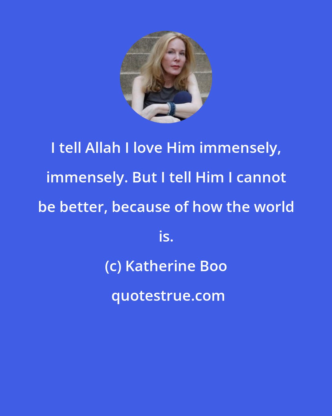 Katherine Boo: I tell Allah I love Him immensely, immensely. But I tell Him I cannot be better, because of how the world is.
