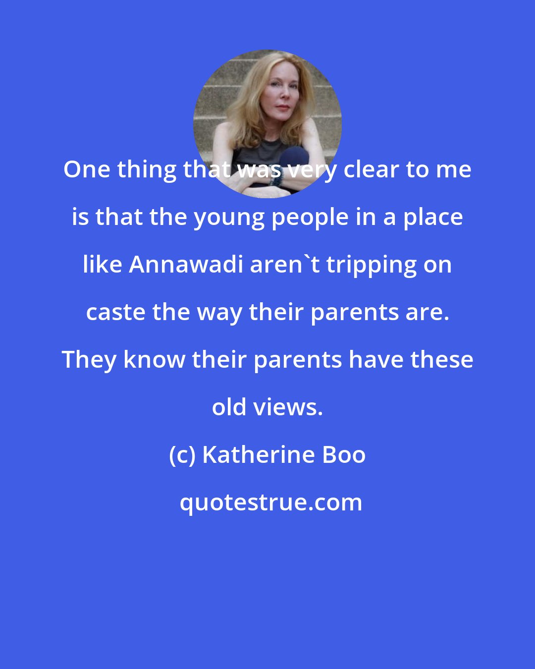 Katherine Boo: One thing that was very clear to me is that the young people in a place like Annawadi aren't tripping on caste the way their parents are. They know their parents have these old views.