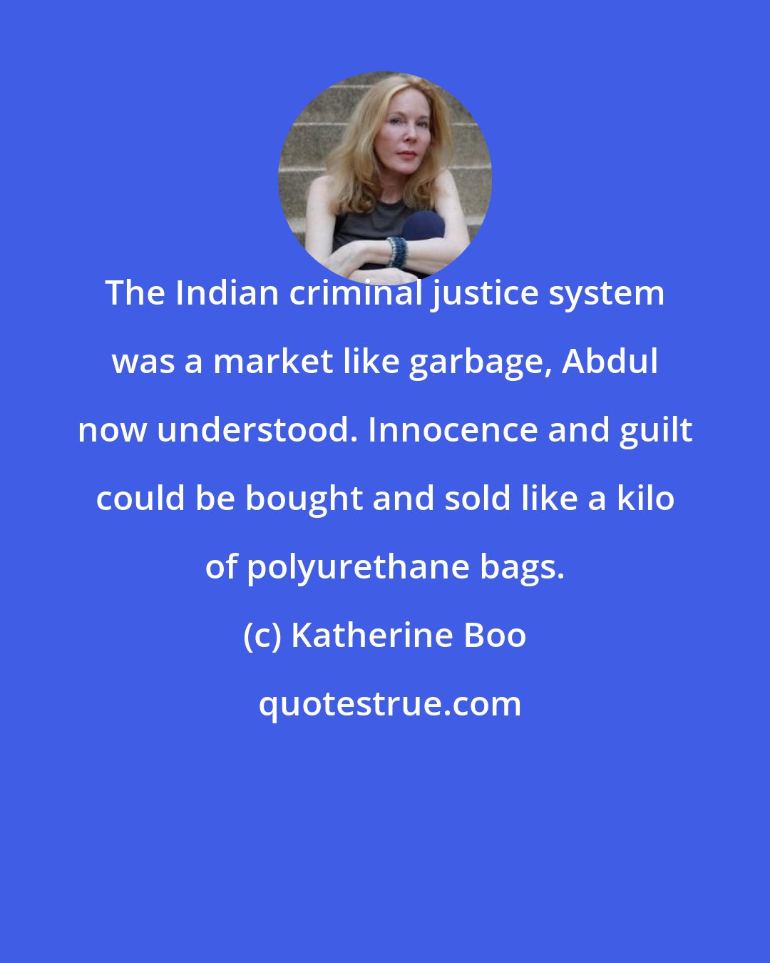 Katherine Boo: The Indian criminal justice system was a market like garbage, Abdul now understood. Innocence and guilt could be bought and sold like a kilo of polyurethane bags.