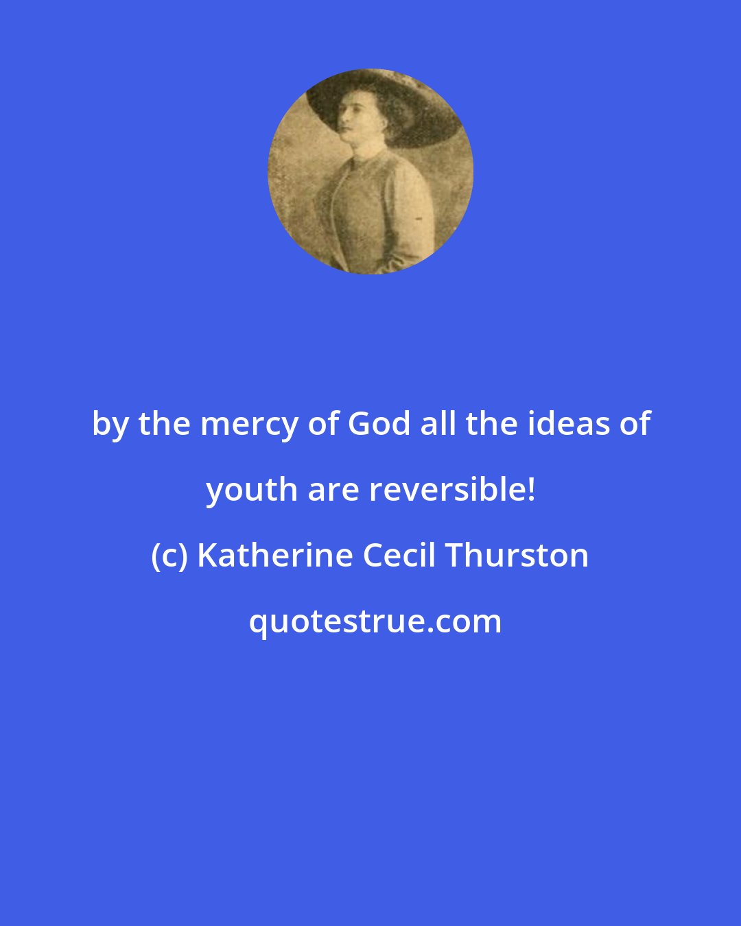 Katherine Cecil Thurston: by the mercy of God all the ideas of youth are reversible!