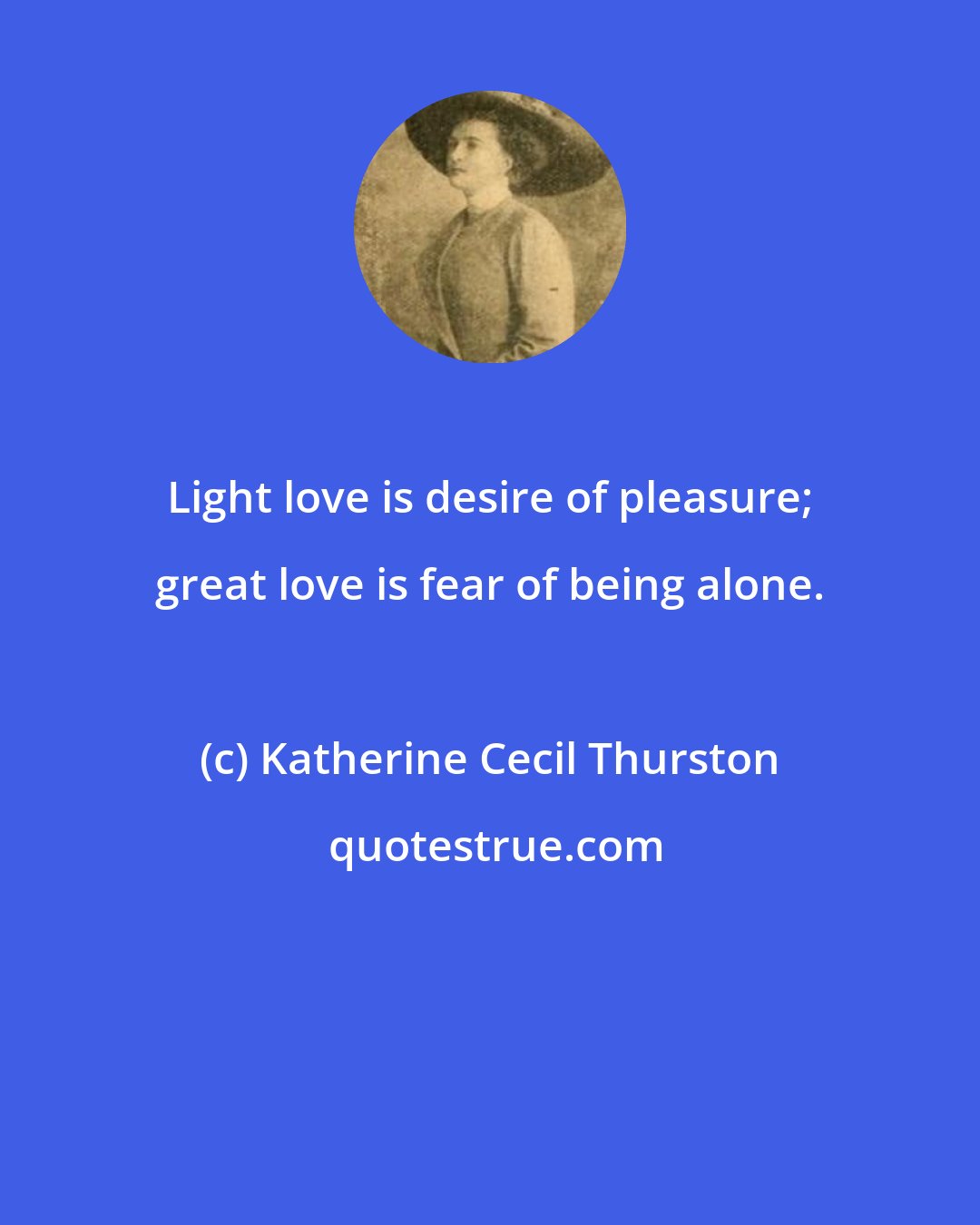 Katherine Cecil Thurston: Light love is desire of pleasure; great love is fear of being alone.