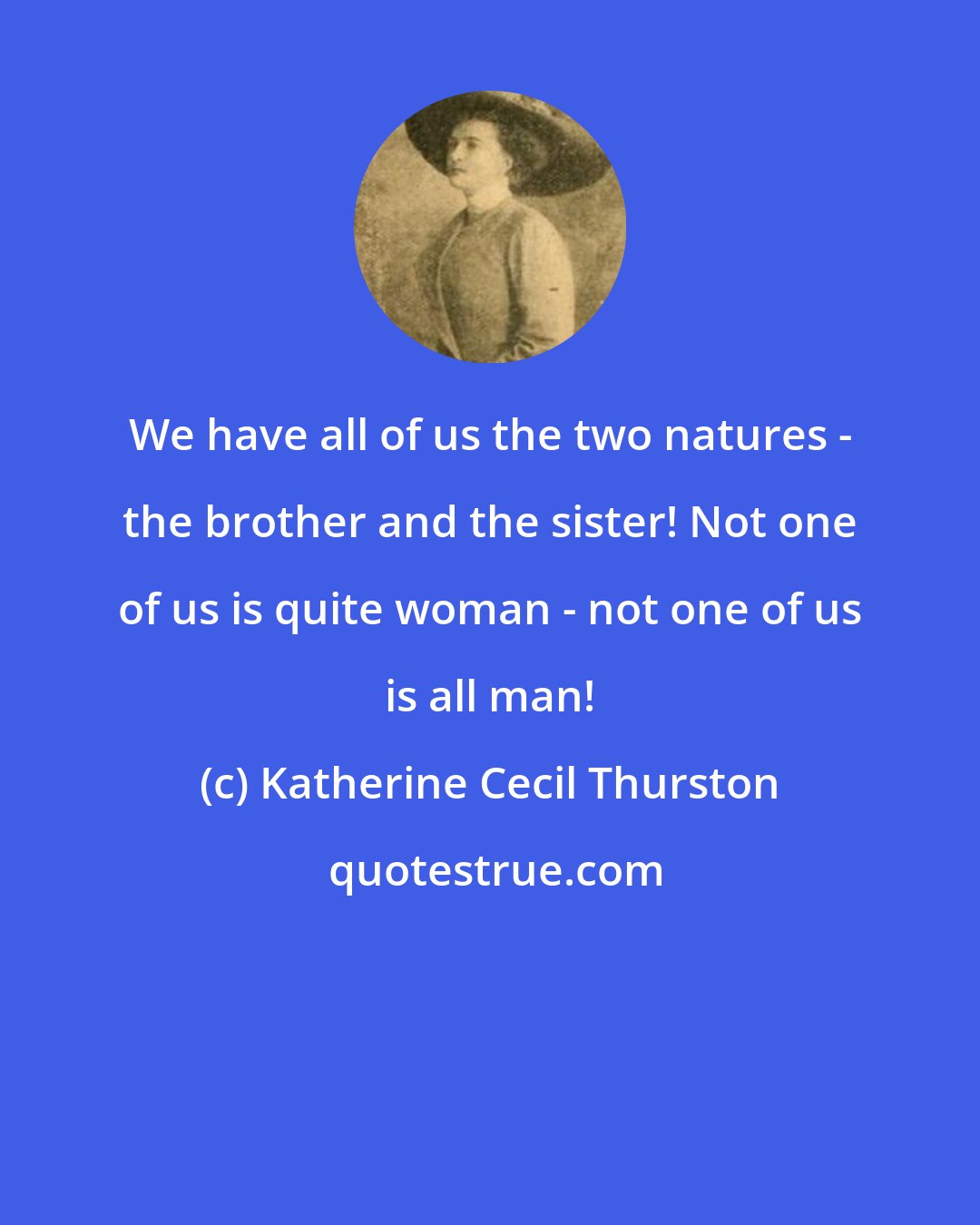 Katherine Cecil Thurston: We have all of us the two natures - the brother and the sister! Not one of us is quite woman - not one of us is all man!