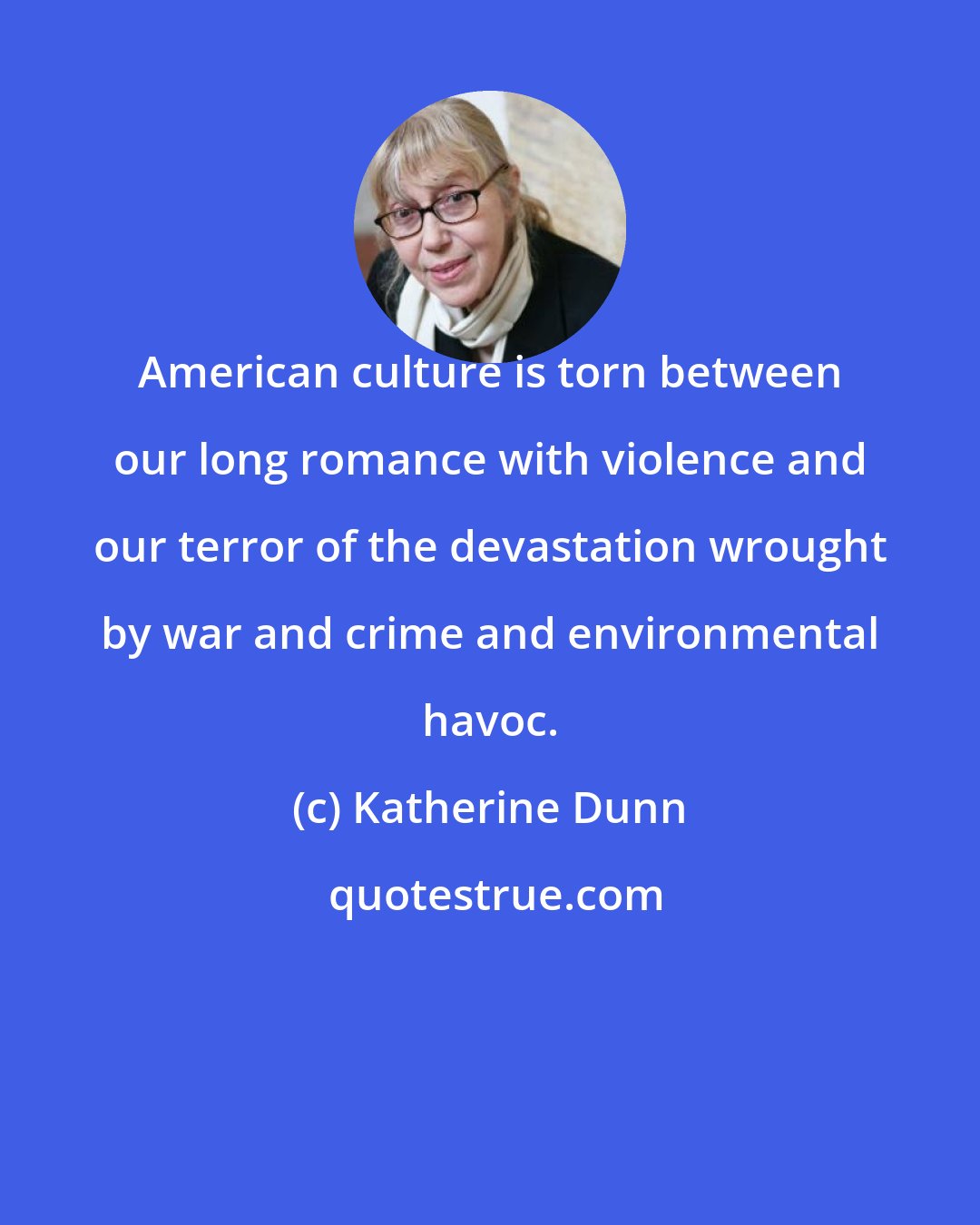 Katherine Dunn: American culture is torn between our long romance with violence and our terror of the devastation wrought by war and crime and environmental havoc.