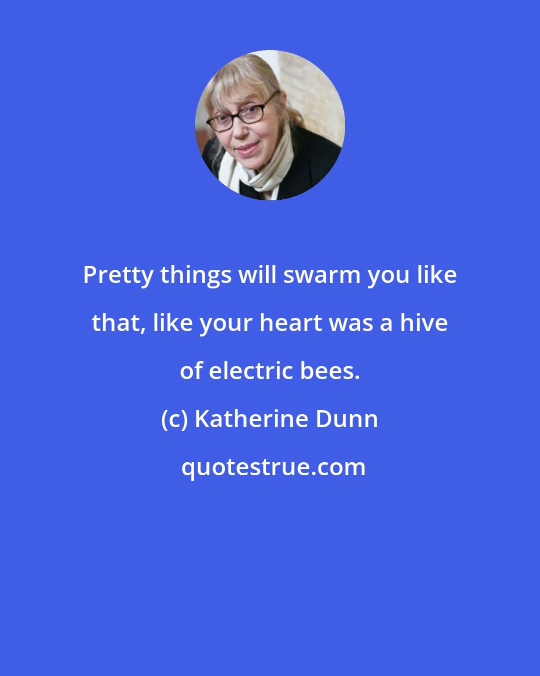 Katherine Dunn: Pretty things will swarm you like that, like your heart was a hive of electric bees.