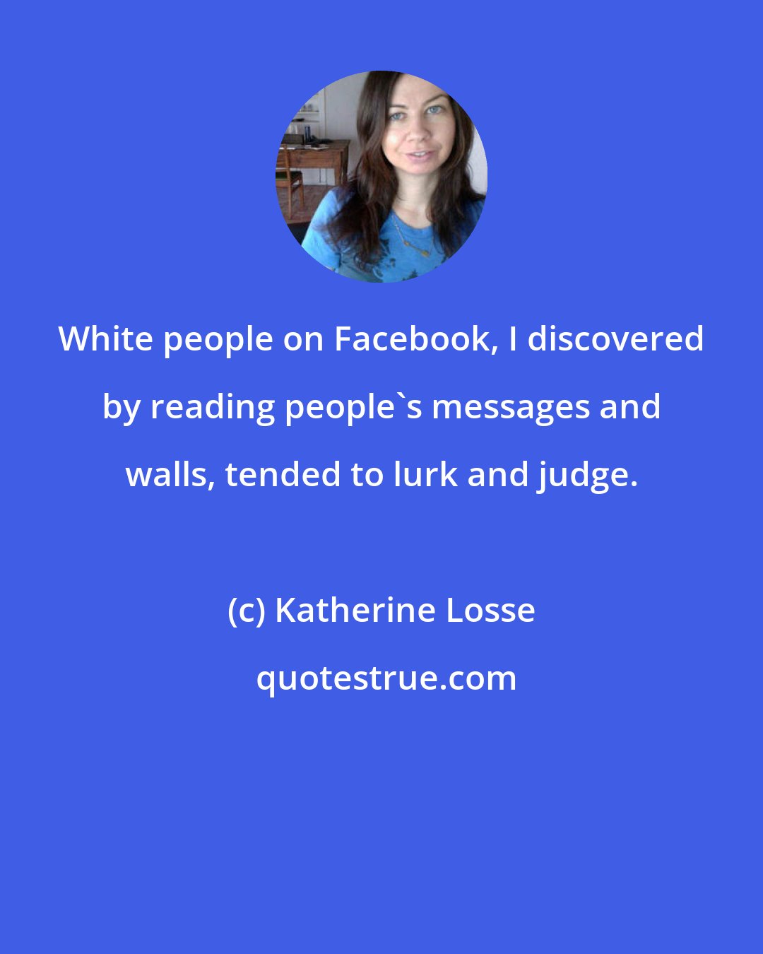 Katherine Losse: White people on Facebook, I discovered by reading people's messages and walls, tended to lurk and judge.