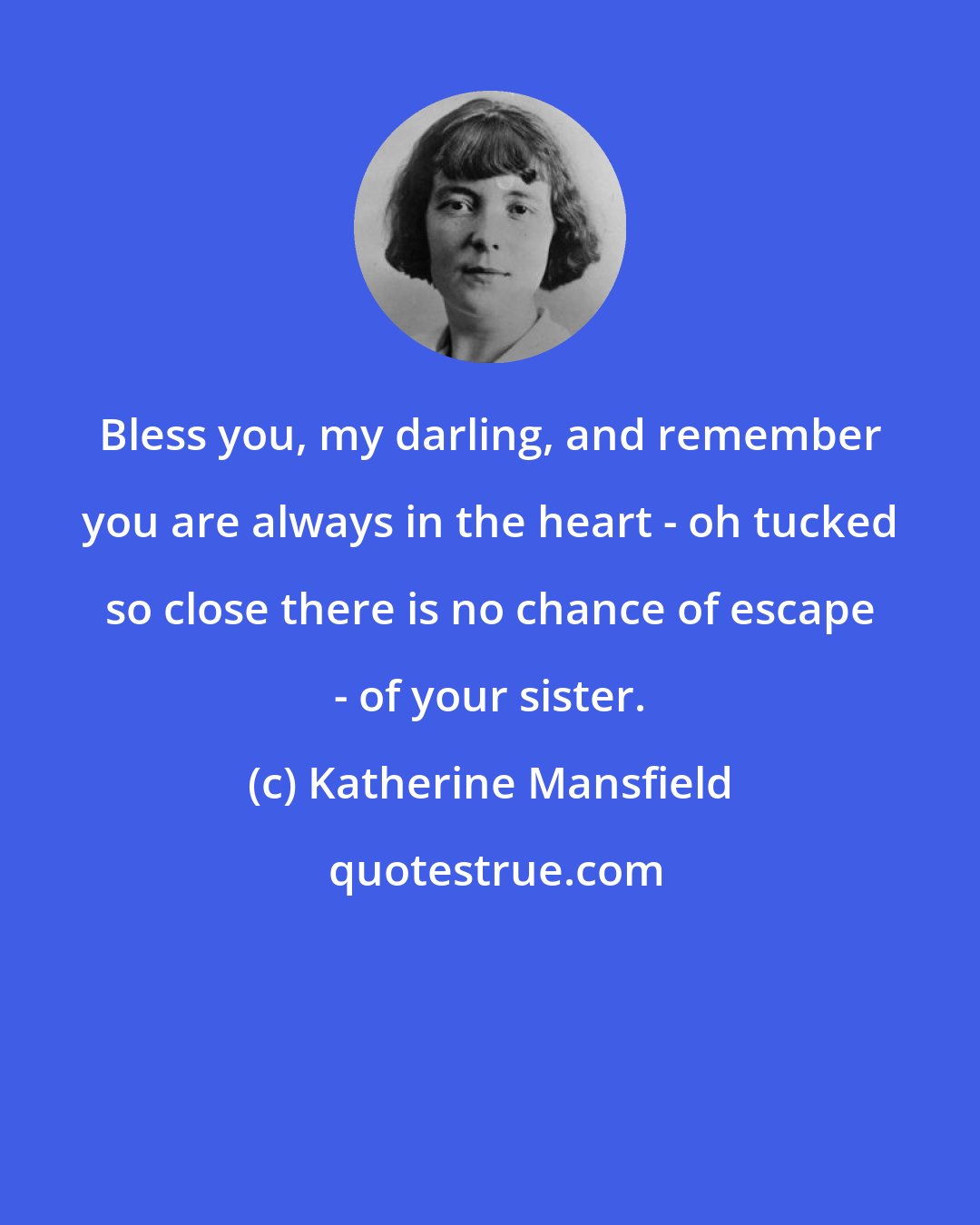 Katherine Mansfield: Bless you, my darling, and remember you are always in the heart - oh tucked so close there is no chance of escape - of your sister.