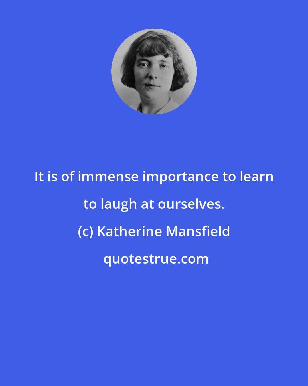 Katherine Mansfield: It is of immense importance to learn to laugh at ourselves.