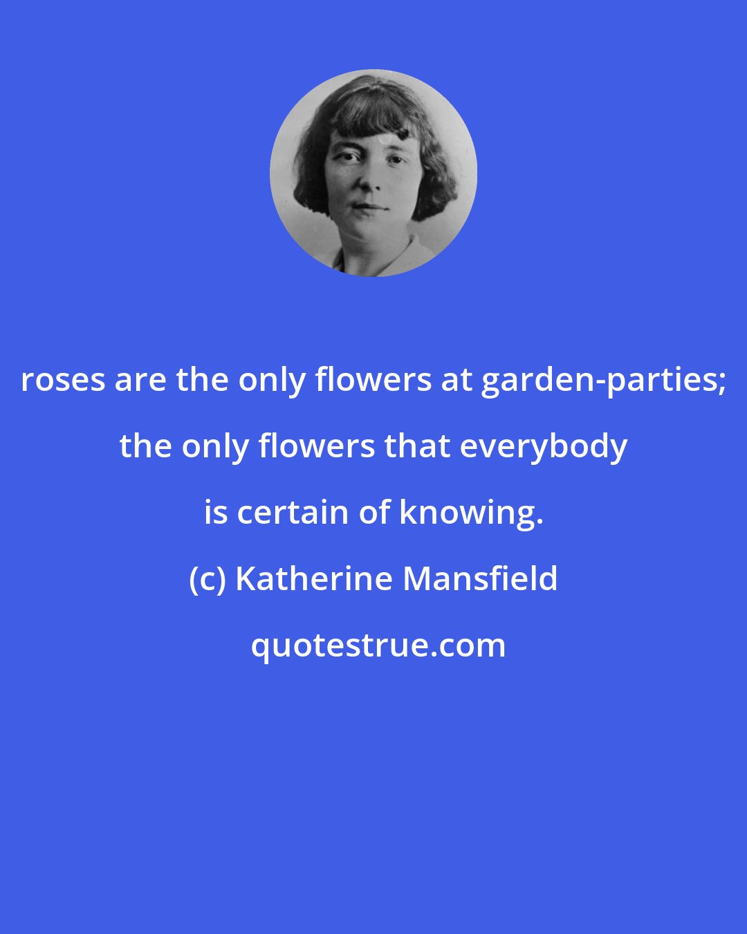 Katherine Mansfield: roses are the only flowers at garden-parties; the only flowers that everybody is certain of knowing.