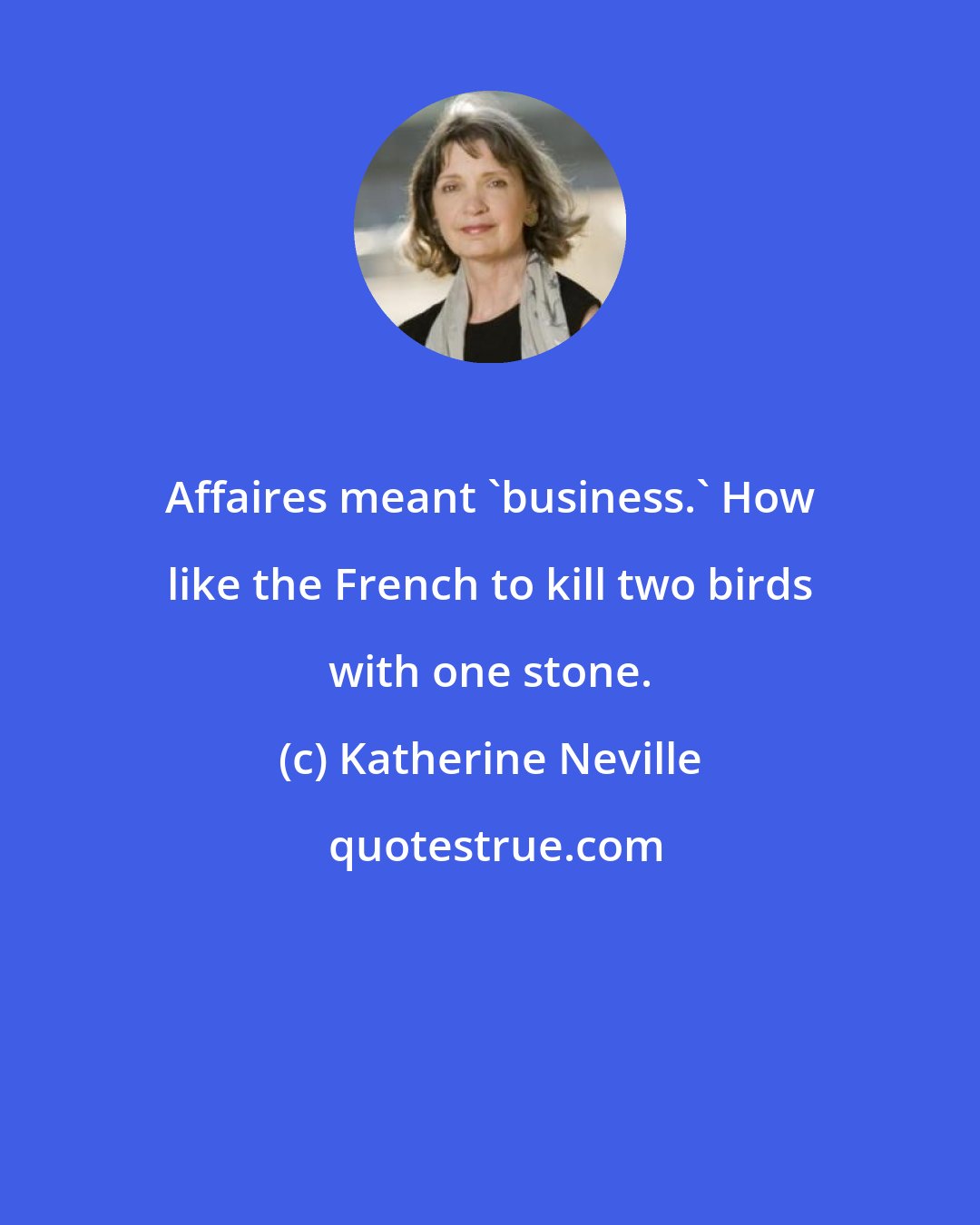 Katherine Neville: Affaires meant 'business.' How like the French to kill two birds with one stone.