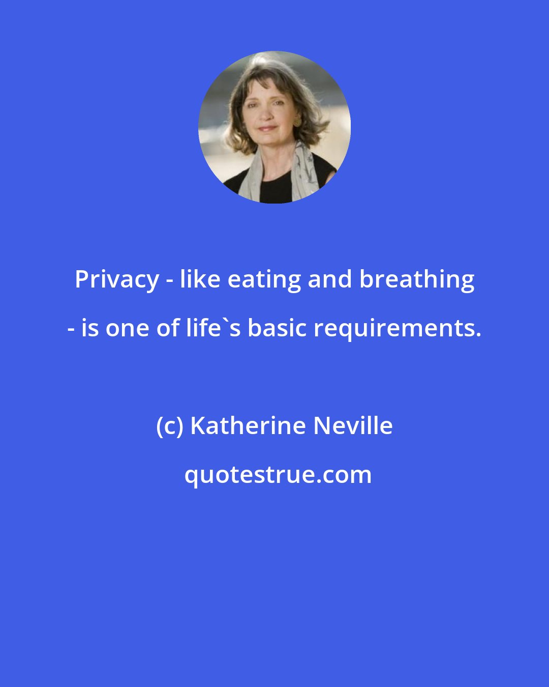 Katherine Neville: Privacy - like eating and breathing - is one of life's basic requirements.