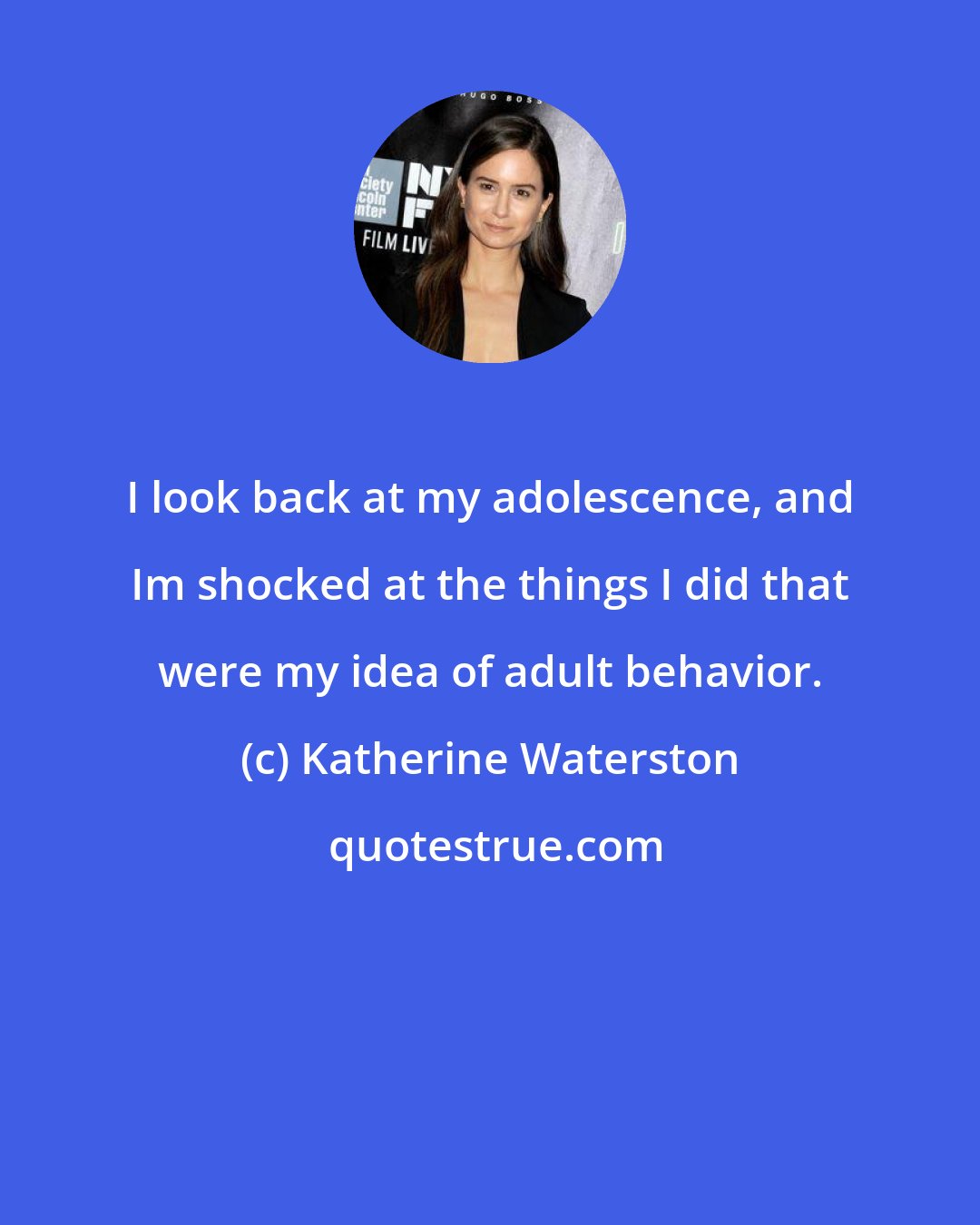 Katherine Waterston: I look back at my adolescence, and Im shocked at the things I did that were my idea of adult behavior.