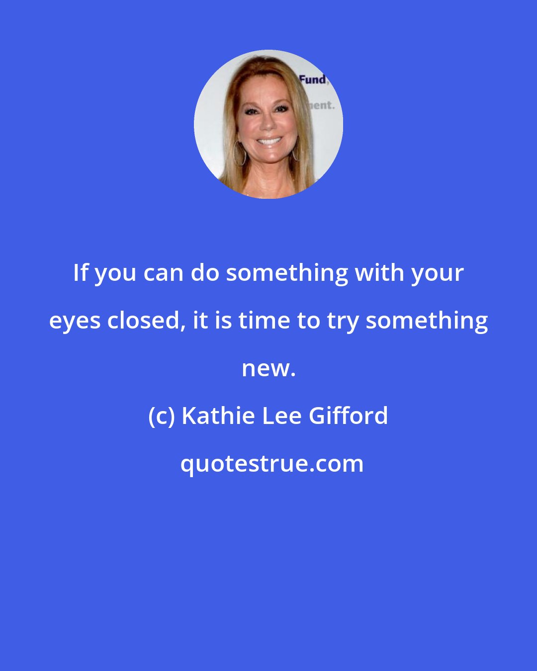 Kathie Lee Gifford: If you can do something with your eyes closed, it is time to try something new.