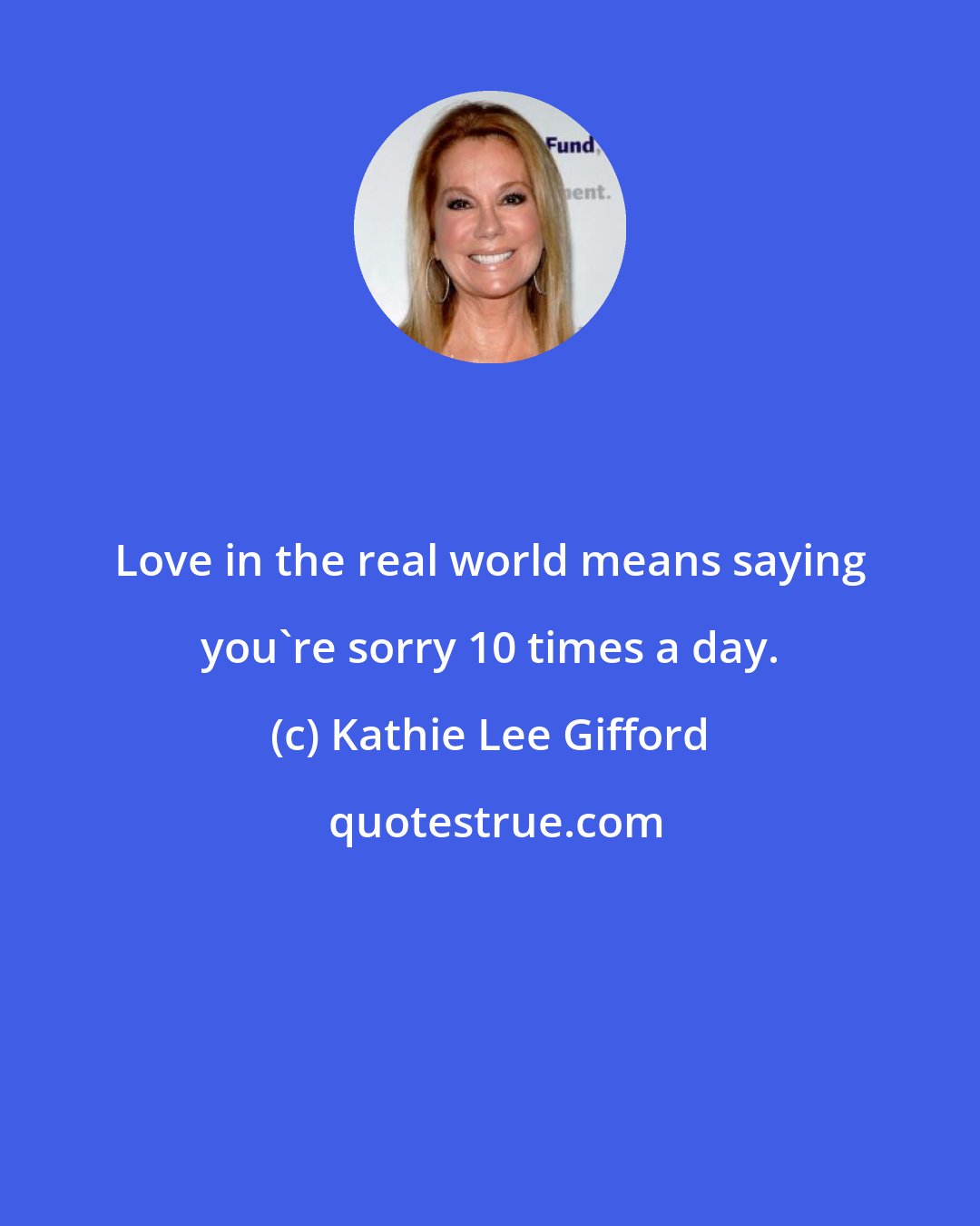 Kathie Lee Gifford: Love in the real world means saying you're sorry 10 times a day.