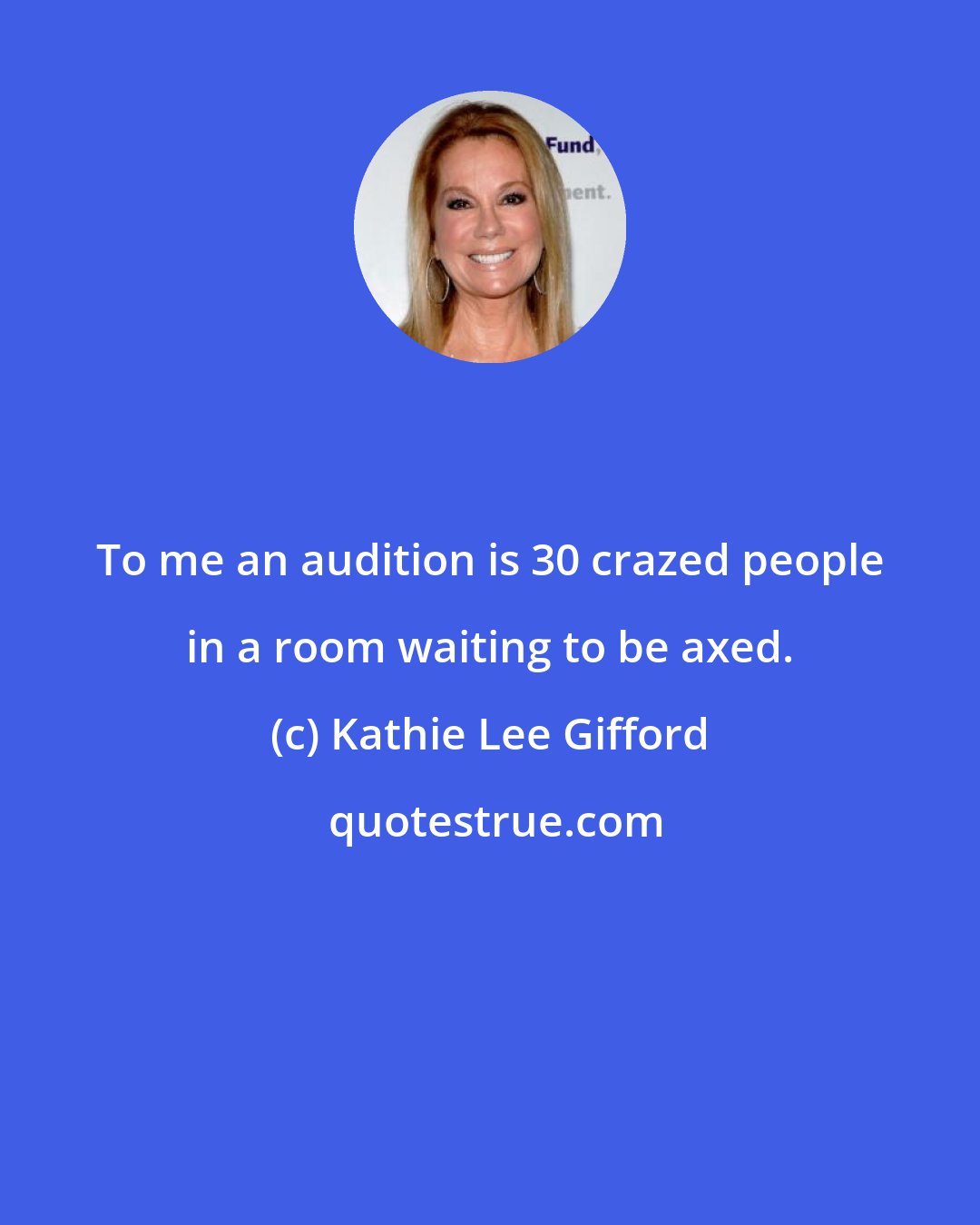 Kathie Lee Gifford: To me an audition is 30 crazed people in a room waiting to be axed.