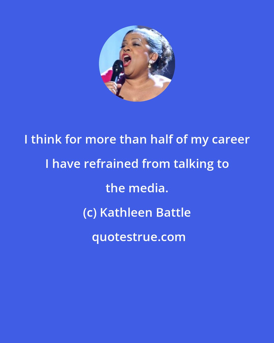 Kathleen Battle: I think for more than half of my career I have refrained from talking to the media.