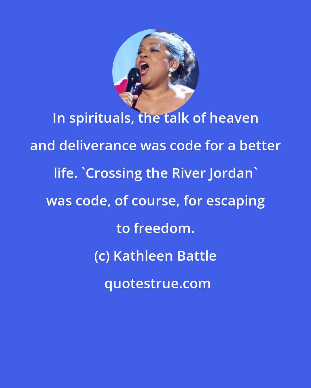 Kathleen Battle: In spirituals, the talk of heaven and deliverance was code for a better life. 'Crossing the River Jordan' was code, of course, for escaping to freedom.