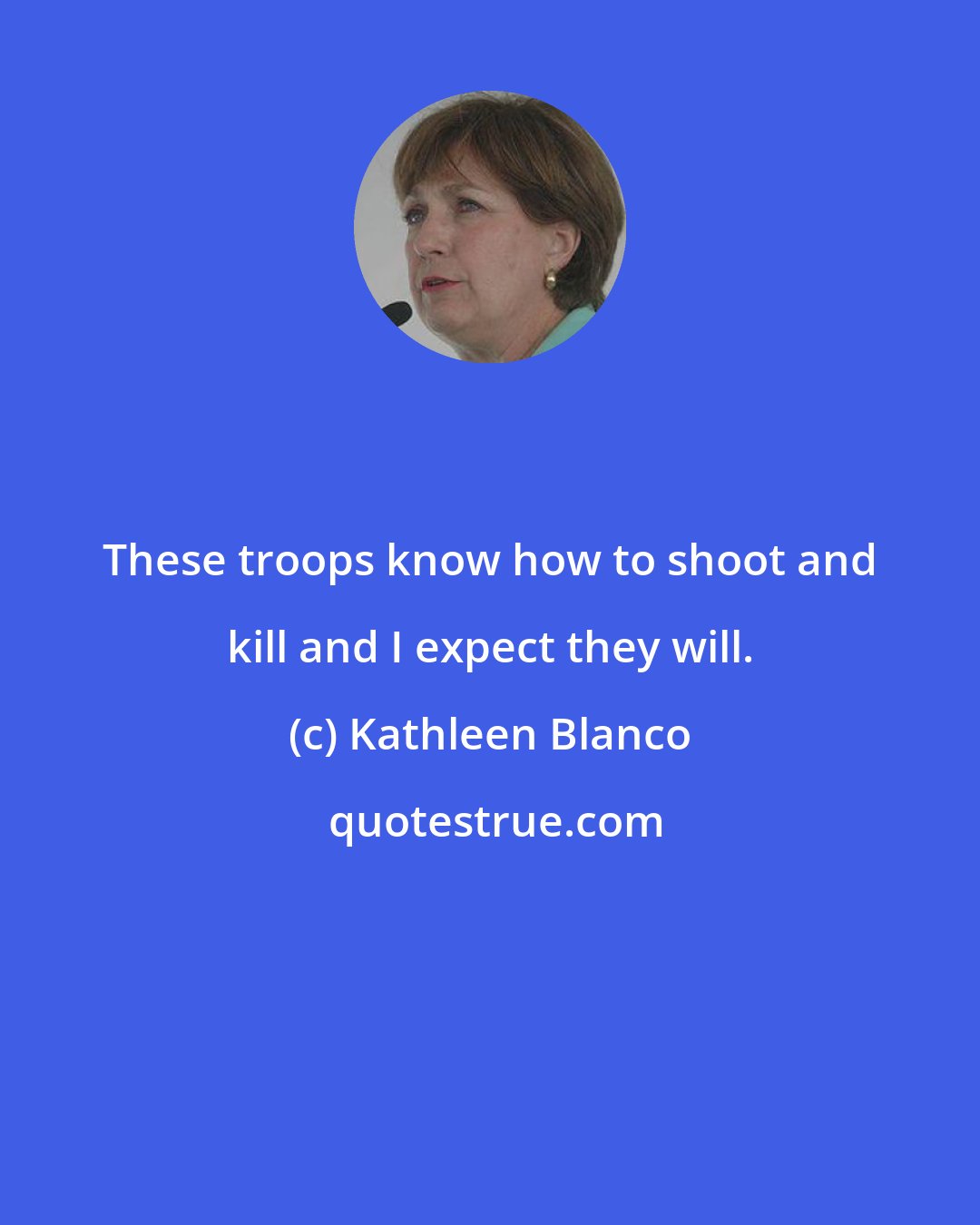 Kathleen Blanco: These troops know how to shoot and kill and I expect they will.