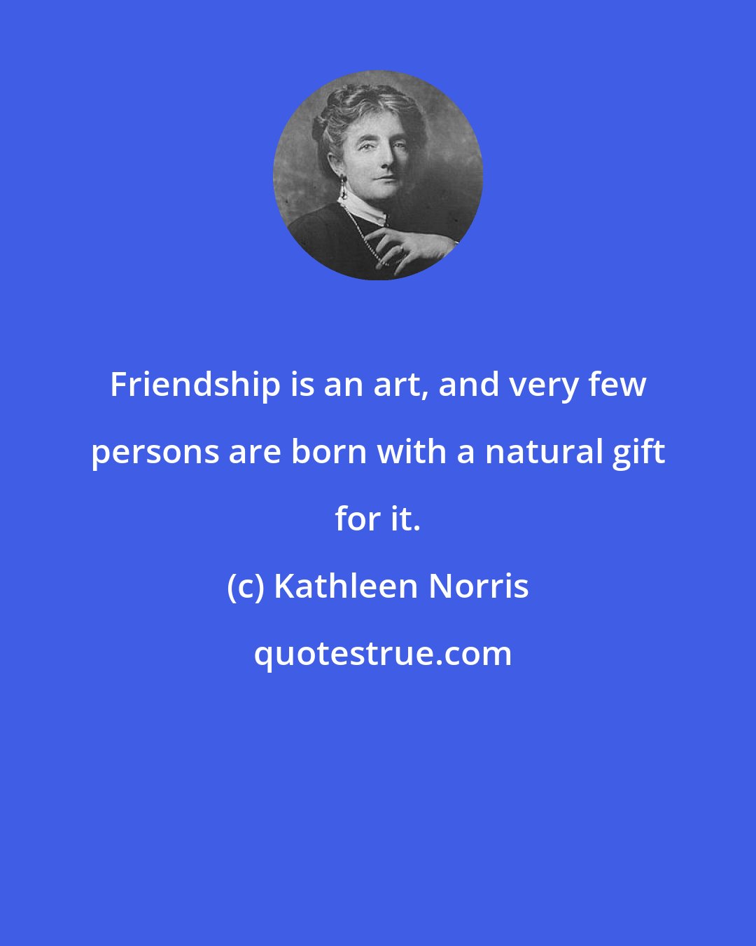 Kathleen Norris: Friendship is an art, and very few persons are born with a natural gift for it.