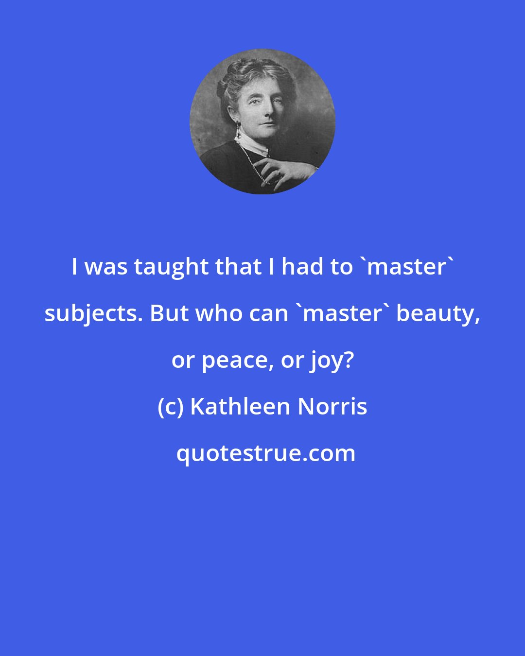 Kathleen Norris: I was taught that I had to 'master' subjects. But who can 'master' beauty, or peace, or joy?