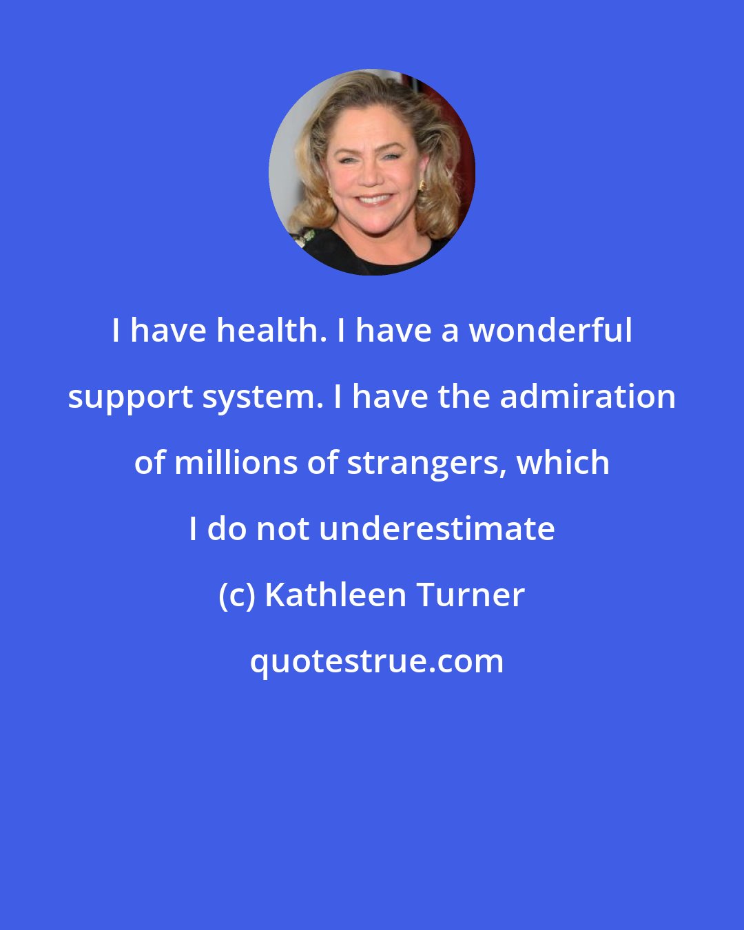Kathleen Turner: I have health. I have a wonderful support system. I have the admiration of millions of strangers, which I do not underestimate