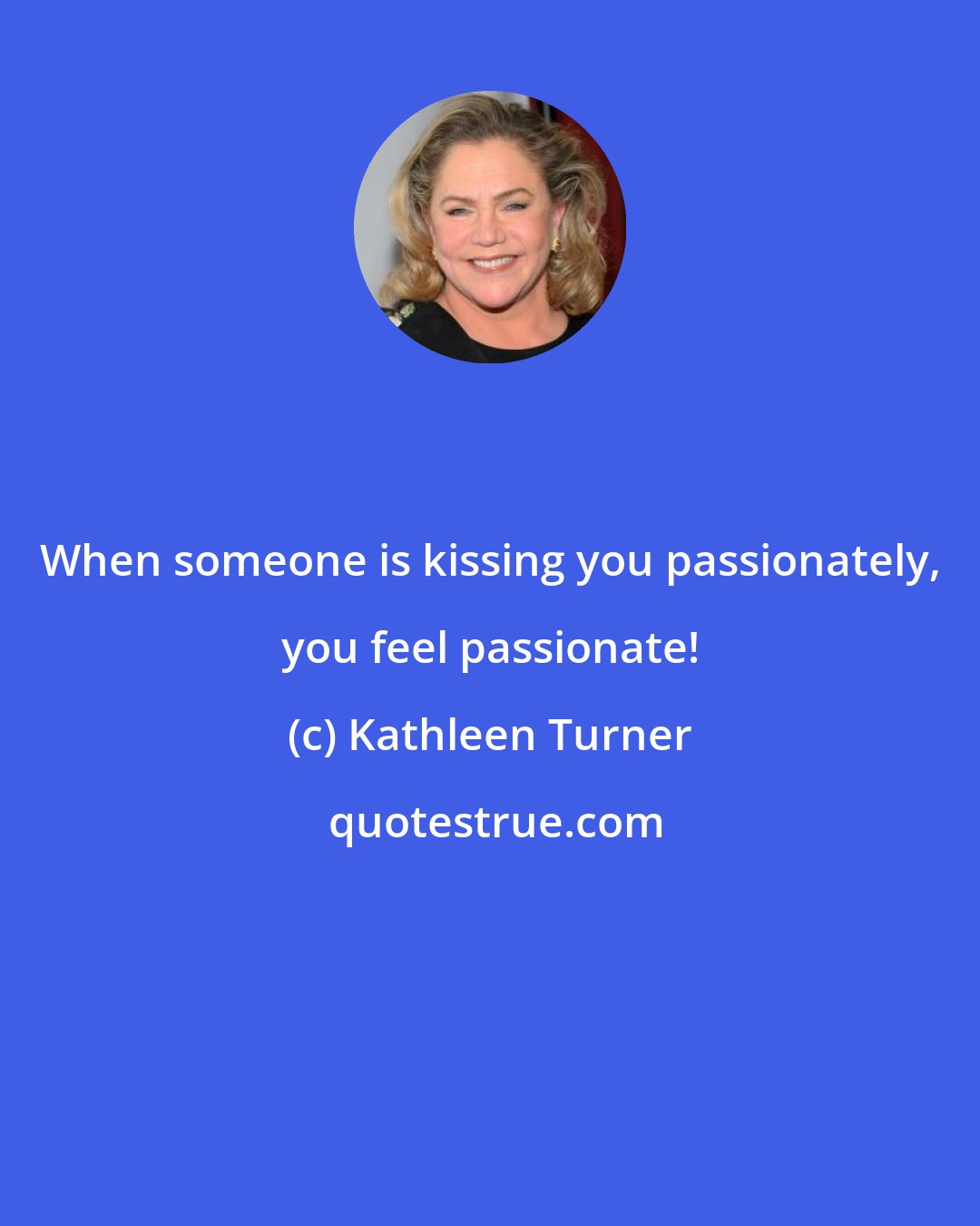 Kathleen Turner: When someone is kissing you passionately, you feel passionate!