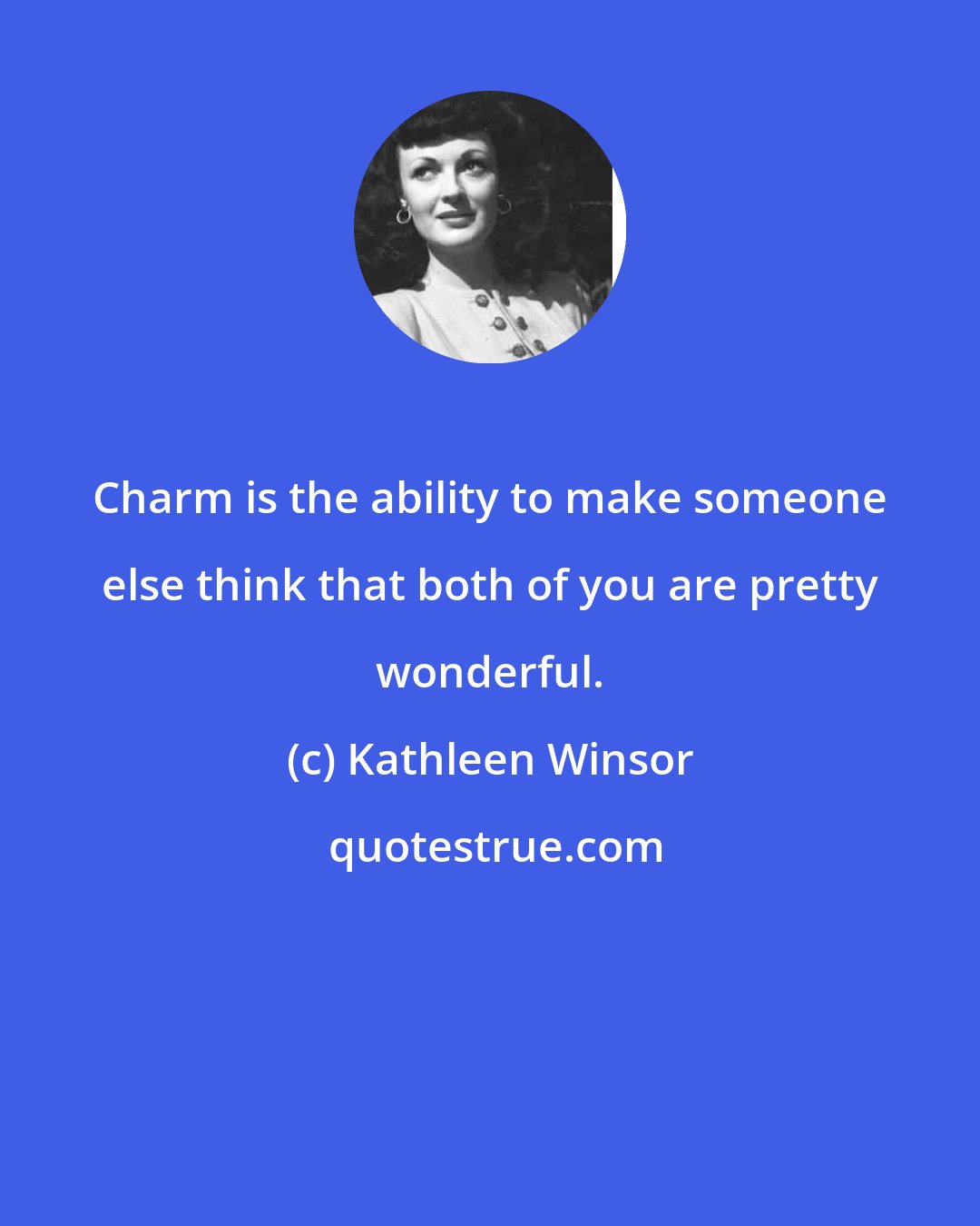 Kathleen Winsor: Charm is the ability to make someone else think that both of you are pretty wonderful.
