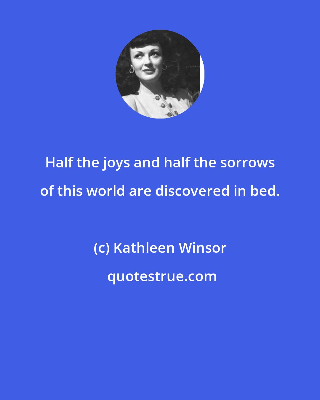 Kathleen Winsor: Half the joys and half the sorrows of this world are discovered in bed.