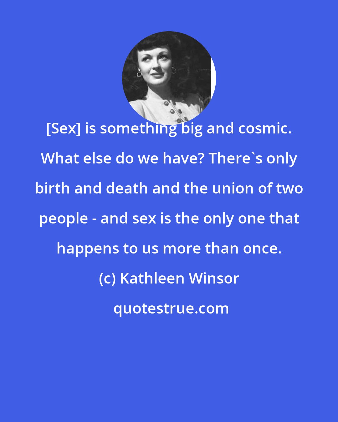 Kathleen Winsor: [Sex] is something big and cosmic. What else do we have? There's only birth and death and the union of two people - and sex is the only one that happens to us more than once.