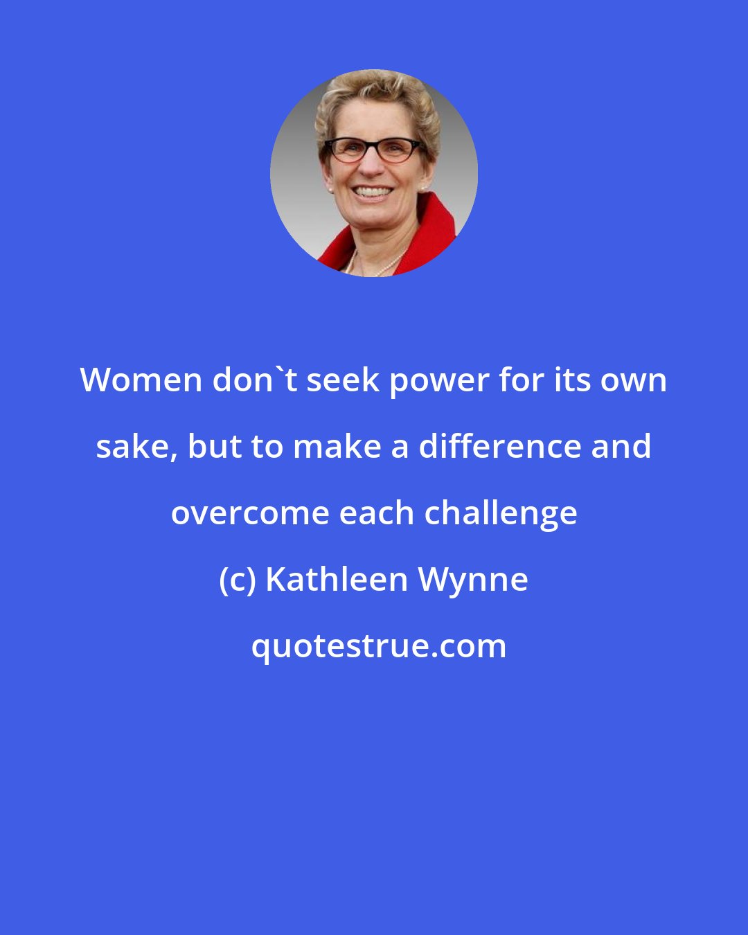 Kathleen Wynne: Women don't seek power for its own sake, but to make a difference and overcome each challenge