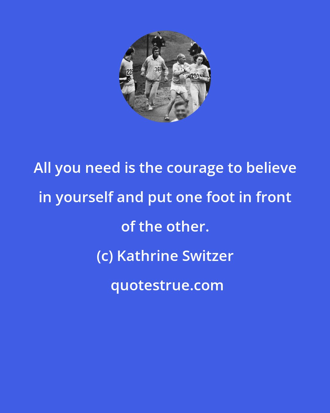 Kathrine Switzer: All you need is the courage to believe in yourself and put one foot in front of the other.