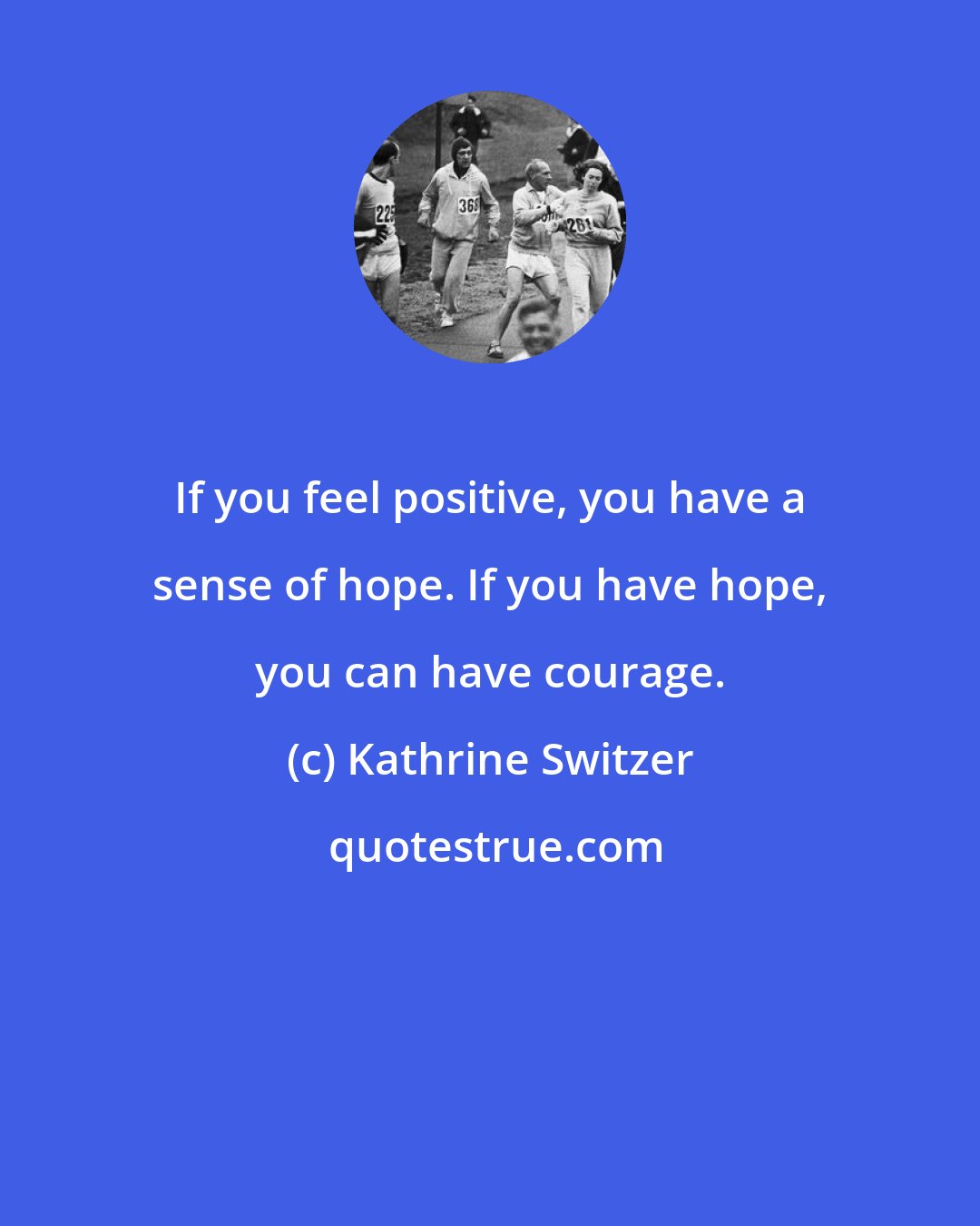 Kathrine Switzer: If you feel positive, you have a sense of hope. If you have hope, you can have courage.