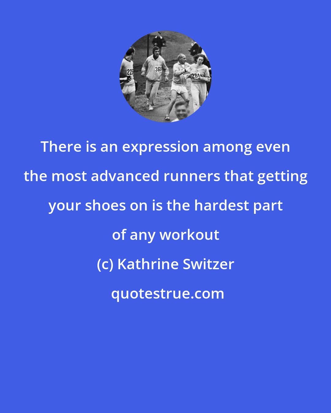 Kathrine Switzer: There is an expression among even the most advanced runners that getting your shoes on is the hardest part of any workout