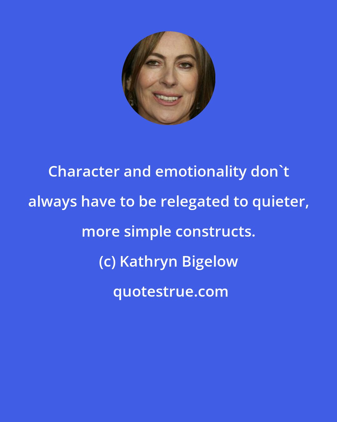 Kathryn Bigelow: Character and emotionality don't always have to be relegated to quieter, more simple constructs.