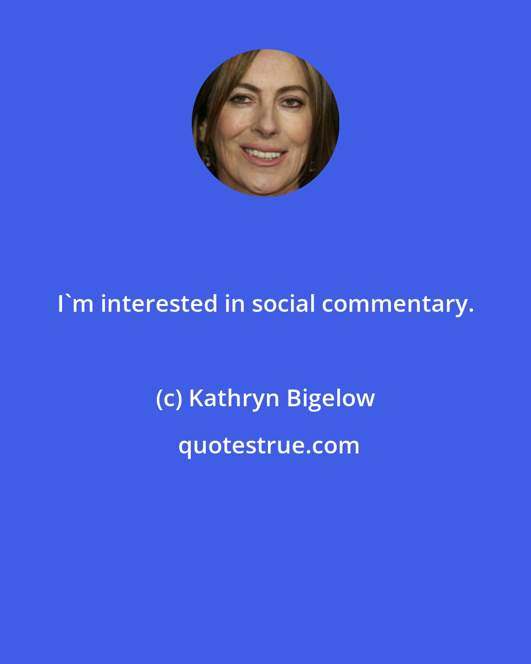 Kathryn Bigelow: I'm interested in social commentary.