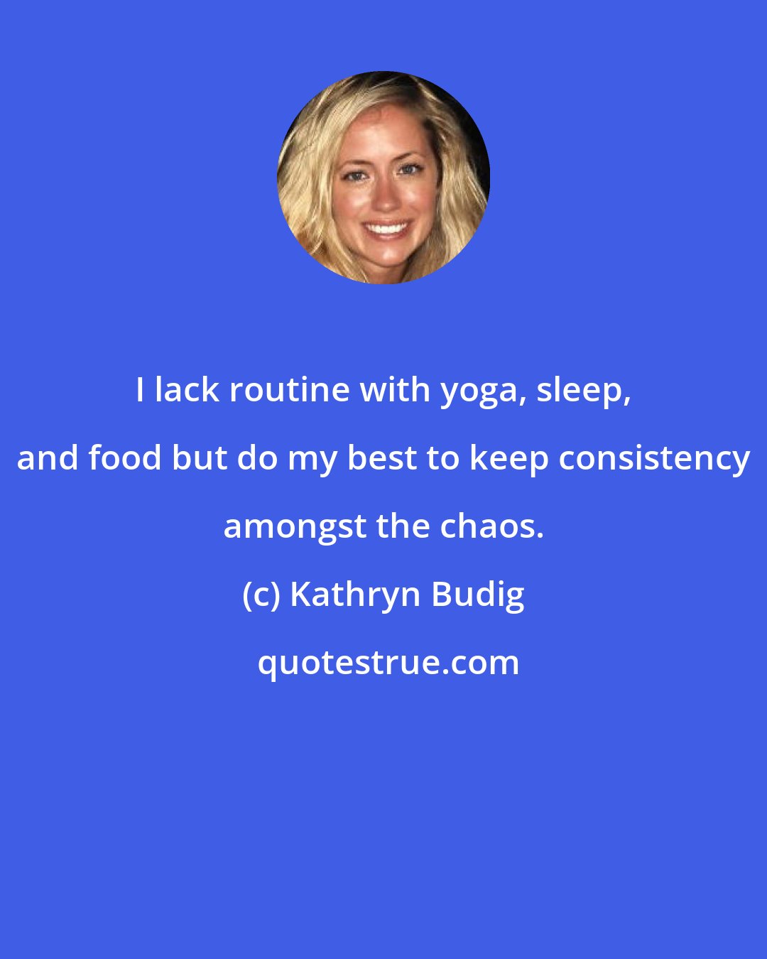 Kathryn Budig: I lack routine with yoga, sleep, and food but do my best to keep consistency amongst the chaos.