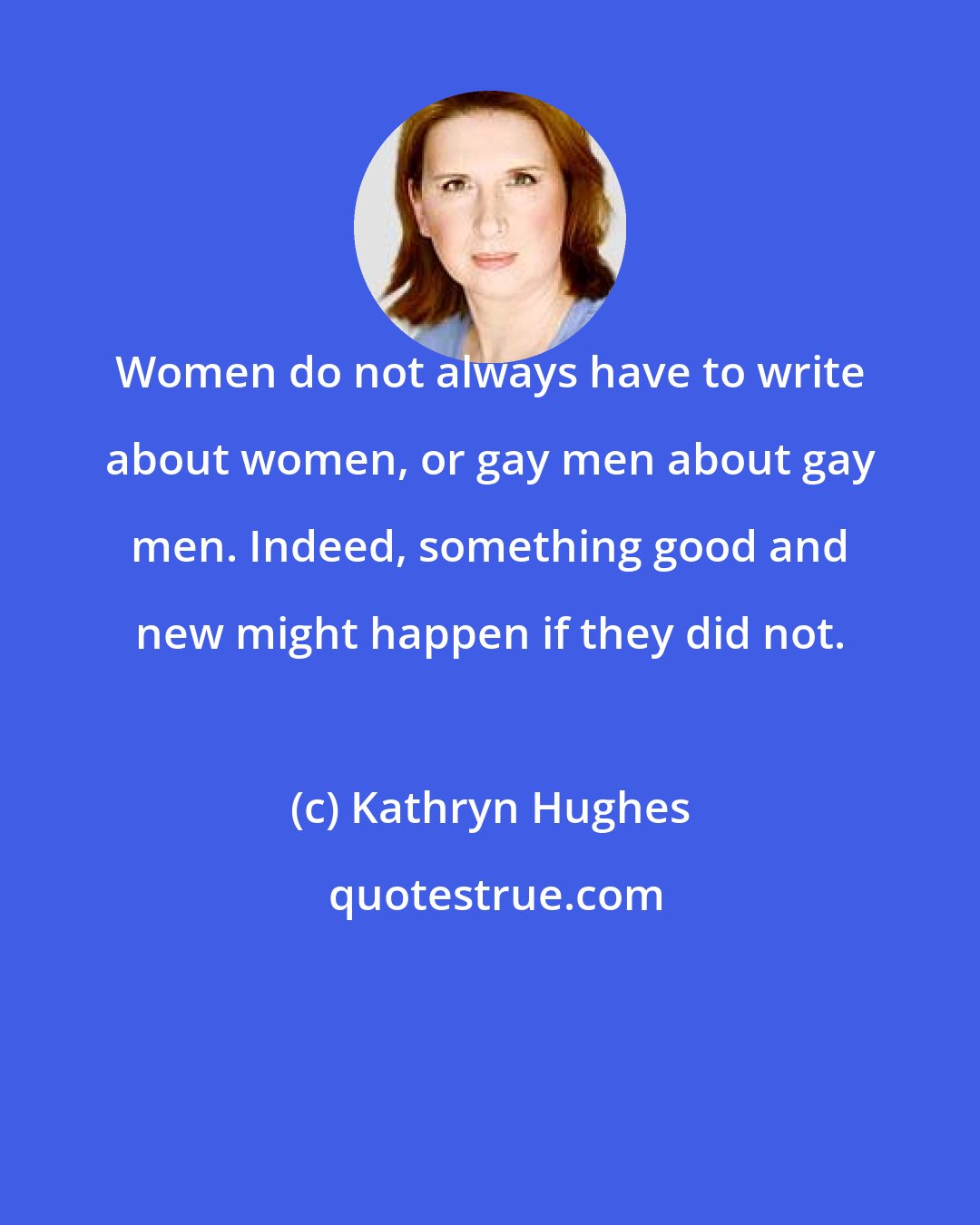 Kathryn Hughes: Women do not always have to write about women, or gay men about gay men. Indeed, something good and new might happen if they did not.