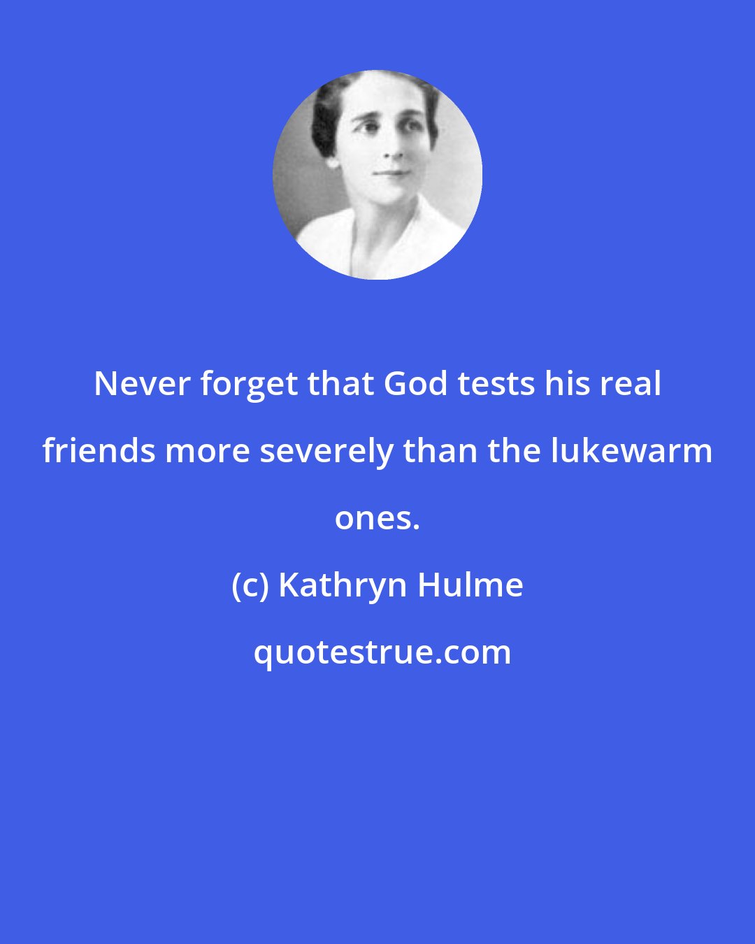 Kathryn Hulme: Never forget that God tests his real friends more severely than the lukewarm ones.