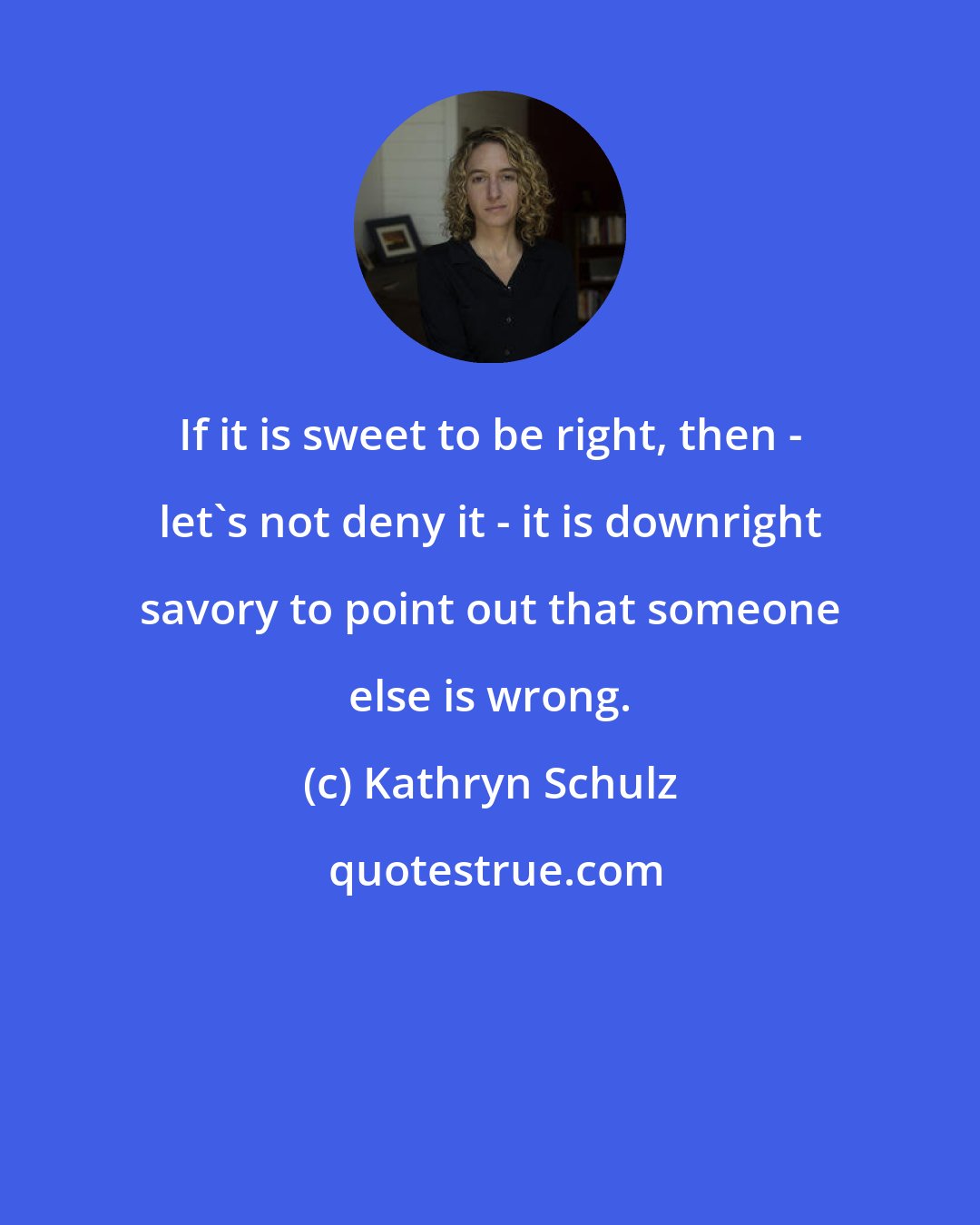 Kathryn Schulz: If it is sweet to be right, then - let's not deny it - it is downright savory to point out that someone else is wrong.