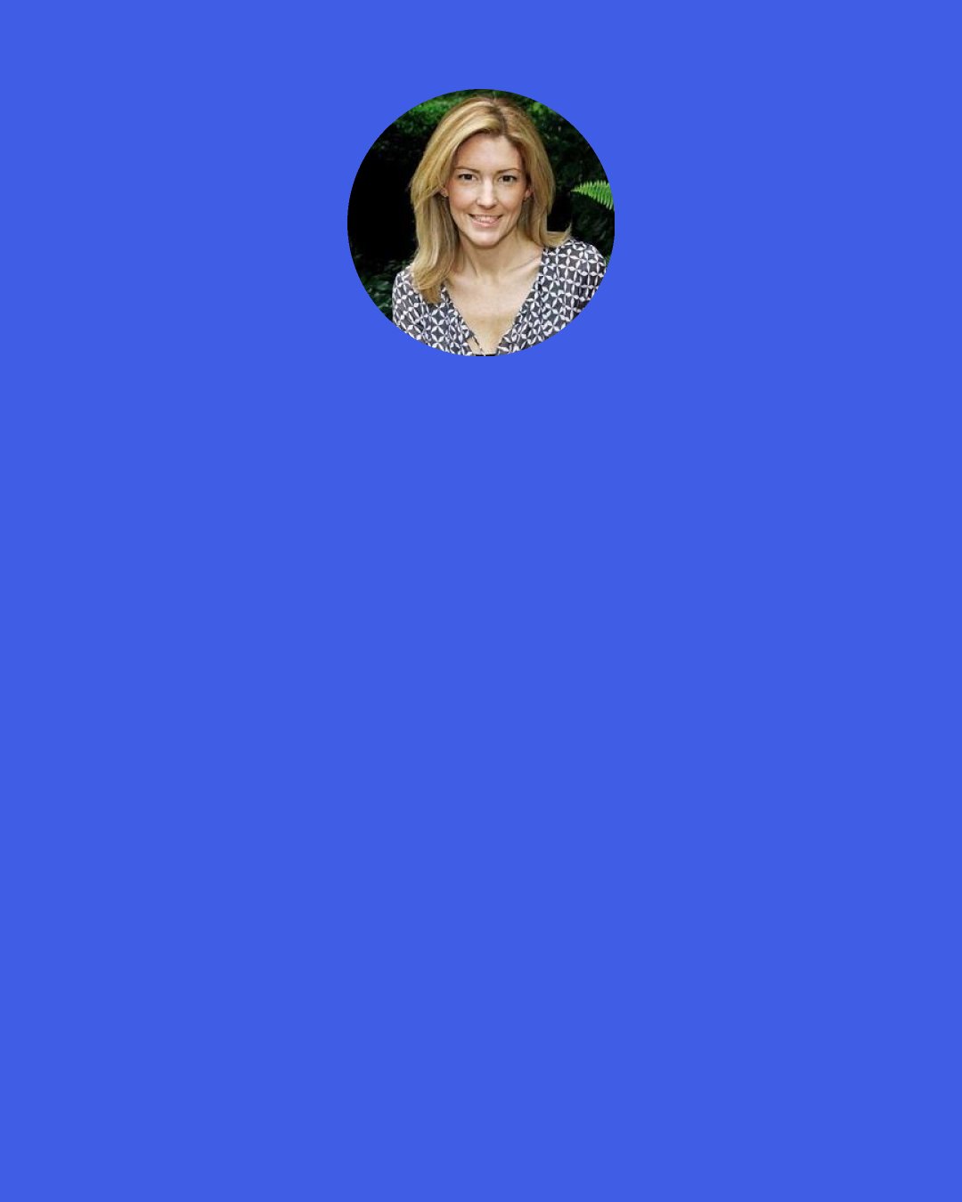 Kathryn Stockett: That was the day my whole world went black. Air looked black. Sun looked black. I laid up in bed and stared at the black walls of my house….Took three months before I even looked out the window, see the world still there. I was surprised to see the world didn’t stop.