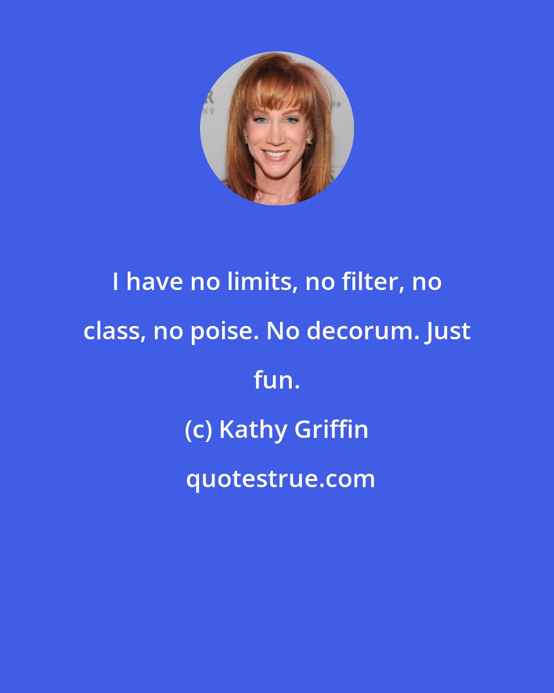 Kathy Griffin: I have no limits, no filter, no class, no poise. No decorum. Just fun.