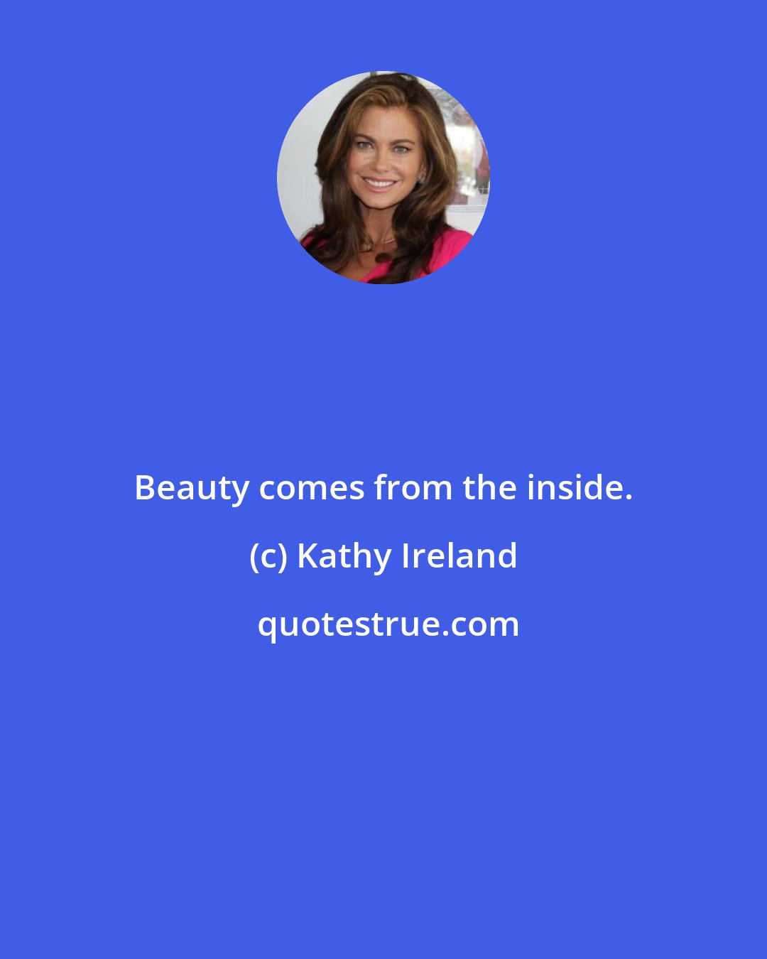 Kathy Ireland: Beauty comes from the inside.