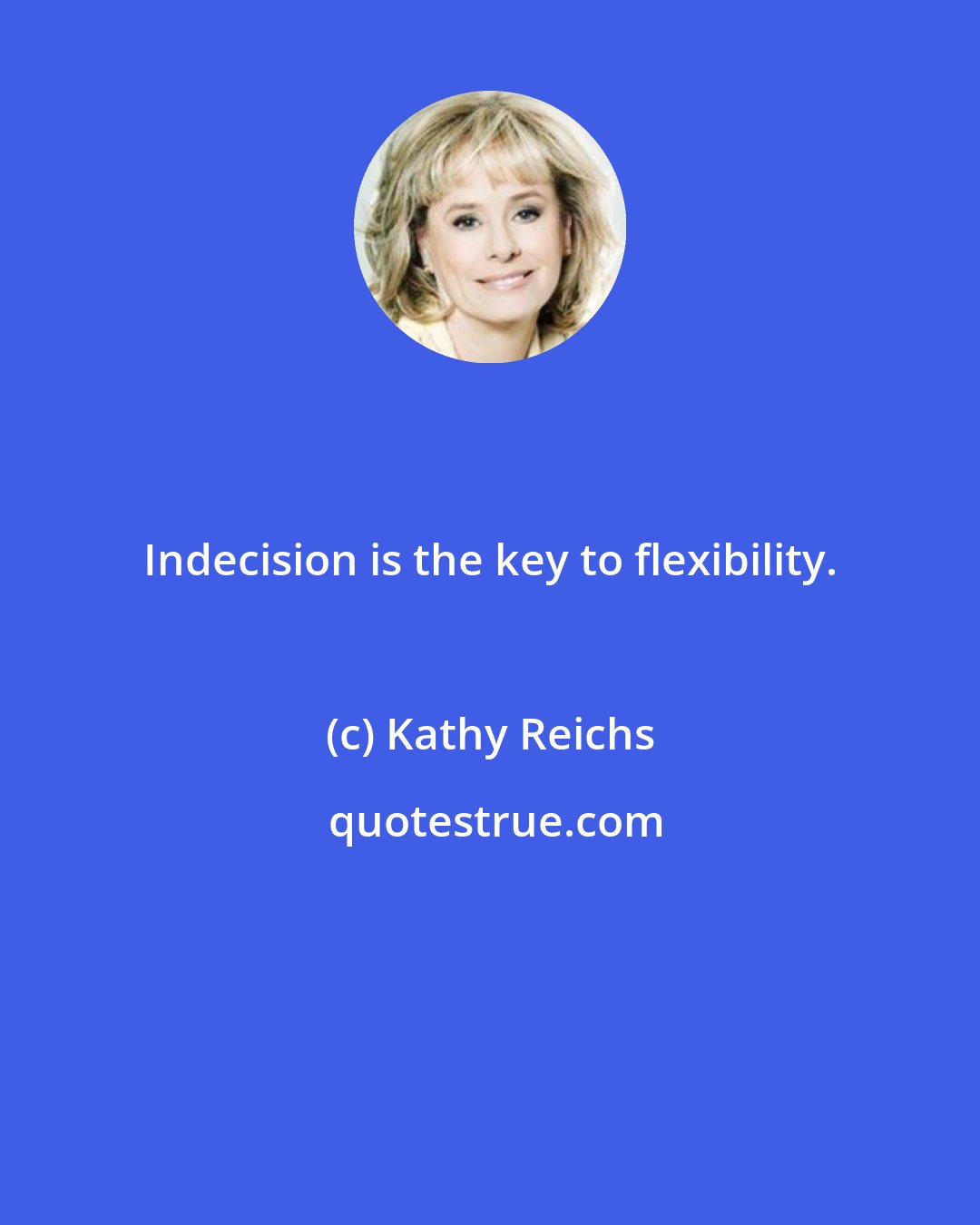 Kathy Reichs: Indecision is the key to flexibility.