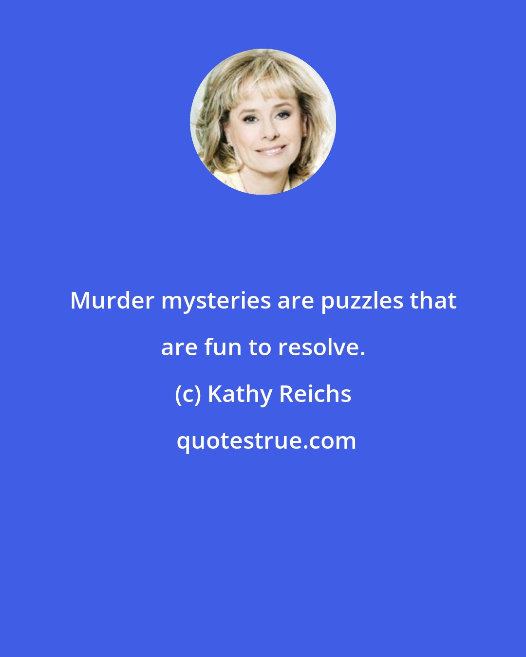 Kathy Reichs: Murder mysteries are puzzles that are fun to resolve.