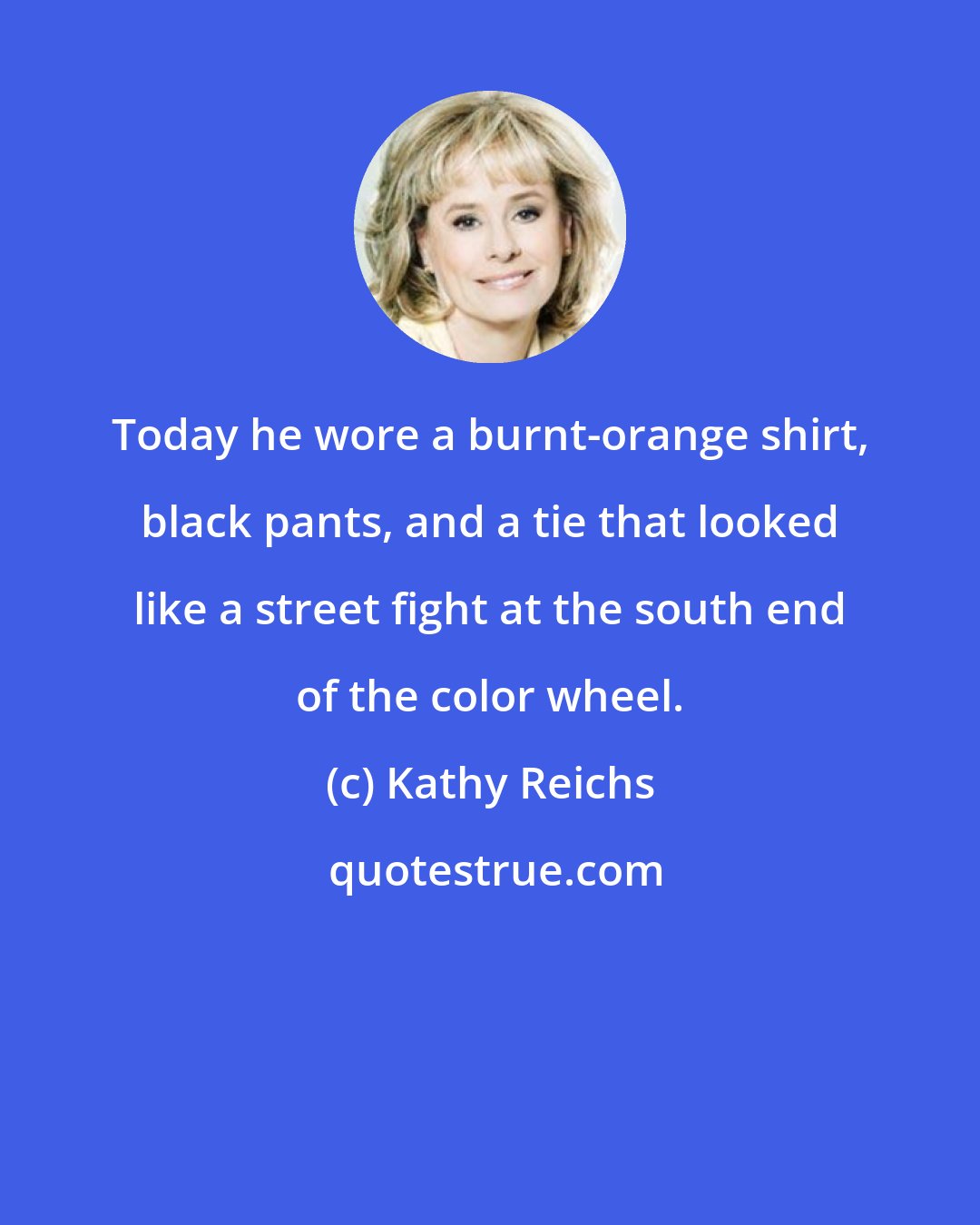 Kathy Reichs: Today he wore a burnt-orange shirt, black pants, and a tie that looked like a street fight at the south end of the color wheel.