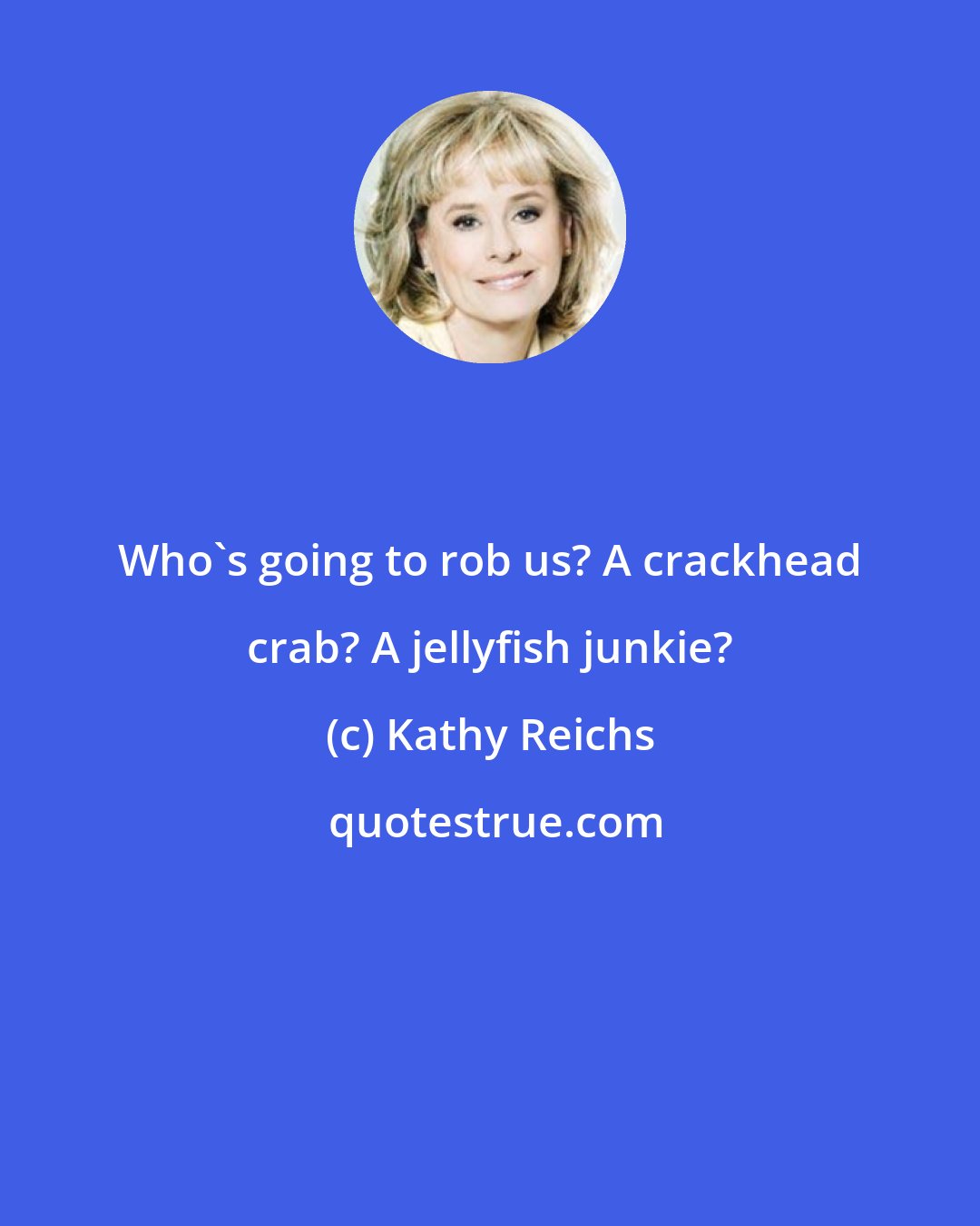 Kathy Reichs: Who's going to rob us? A crackhead crab? A jellyfish junkie?