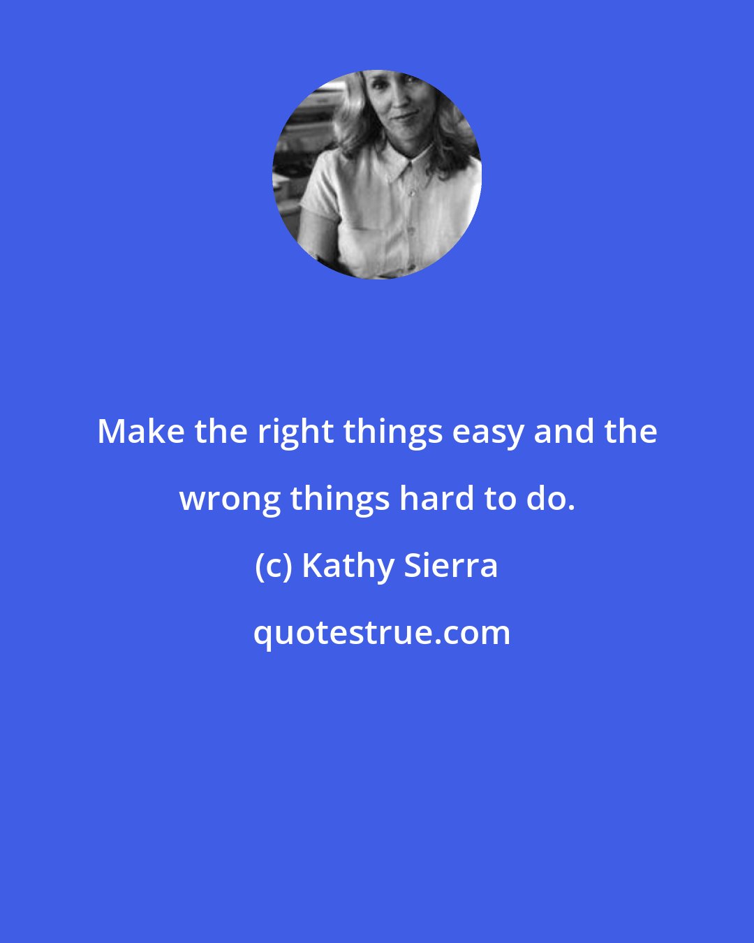 Kathy Sierra: Make the right things easy and the wrong things hard to do.